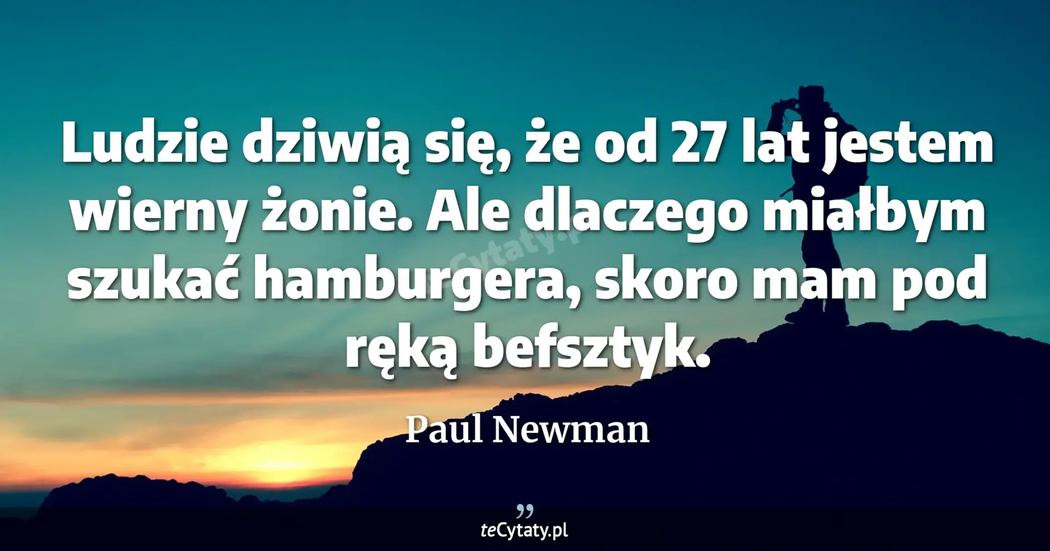 Ludzie dziwią się, że od 27 lat jestem wierny żonie. Ale dlaczego miałbym szukać hamburgera, skoro mam pod ręką befsztyk. - Paul Newman