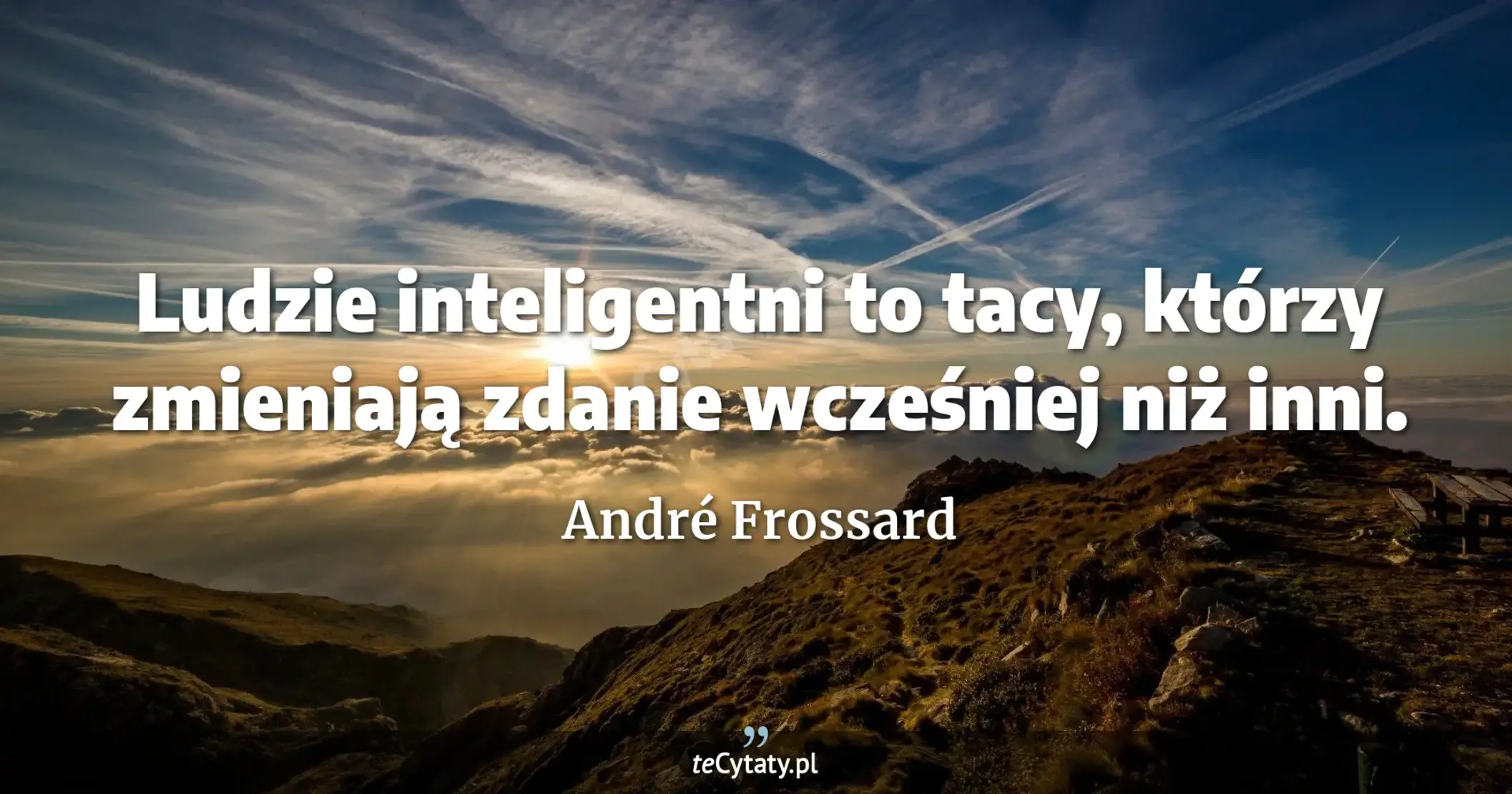 Ludzie inteligentni to tacy, którzy zmieniają zdanie wcześniej niż inni. - André Frossard