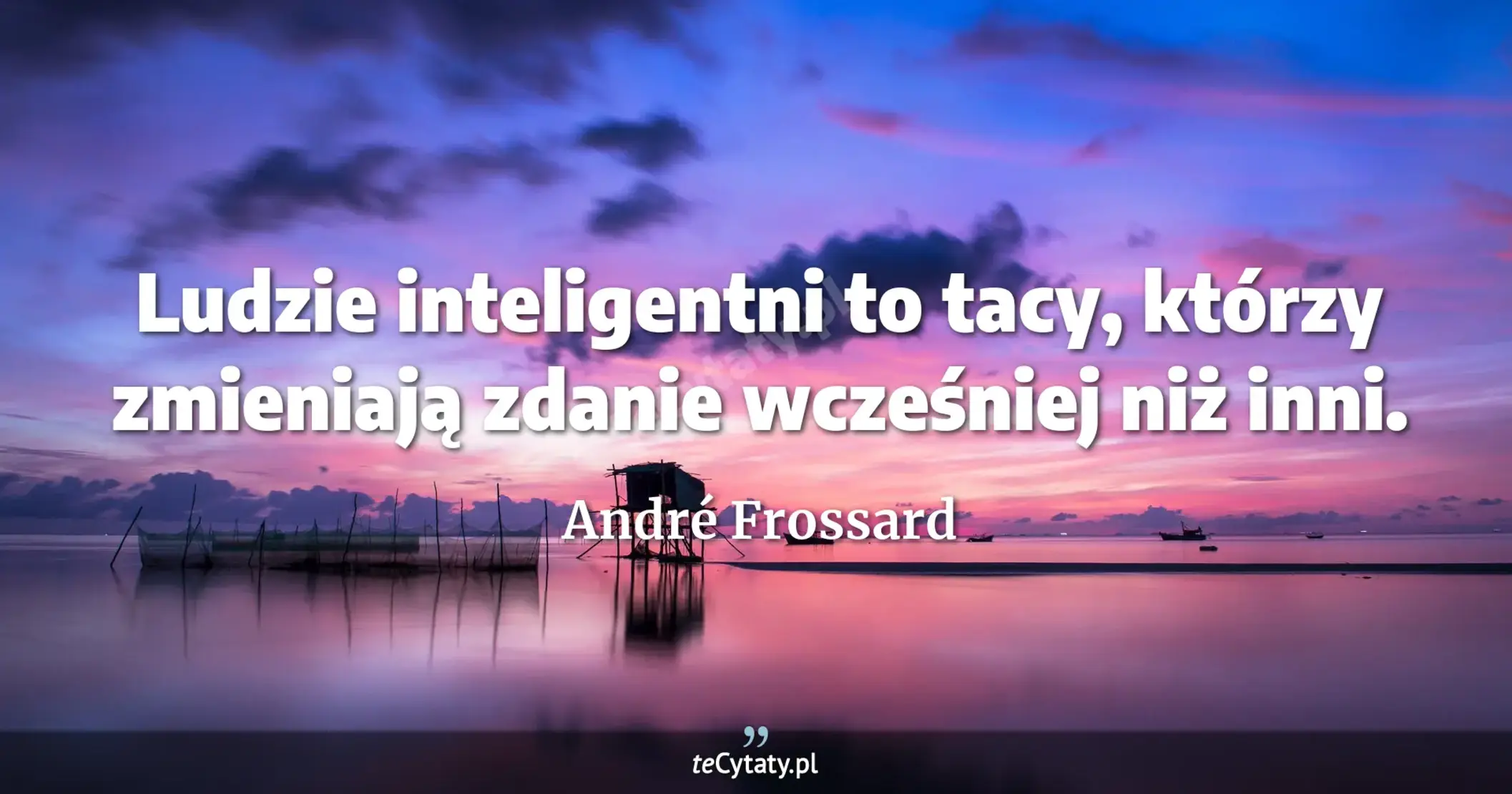 Ludzie inteligentni to tacy, którzy zmieniają zdanie wcześniej niż inni. - André Frossard