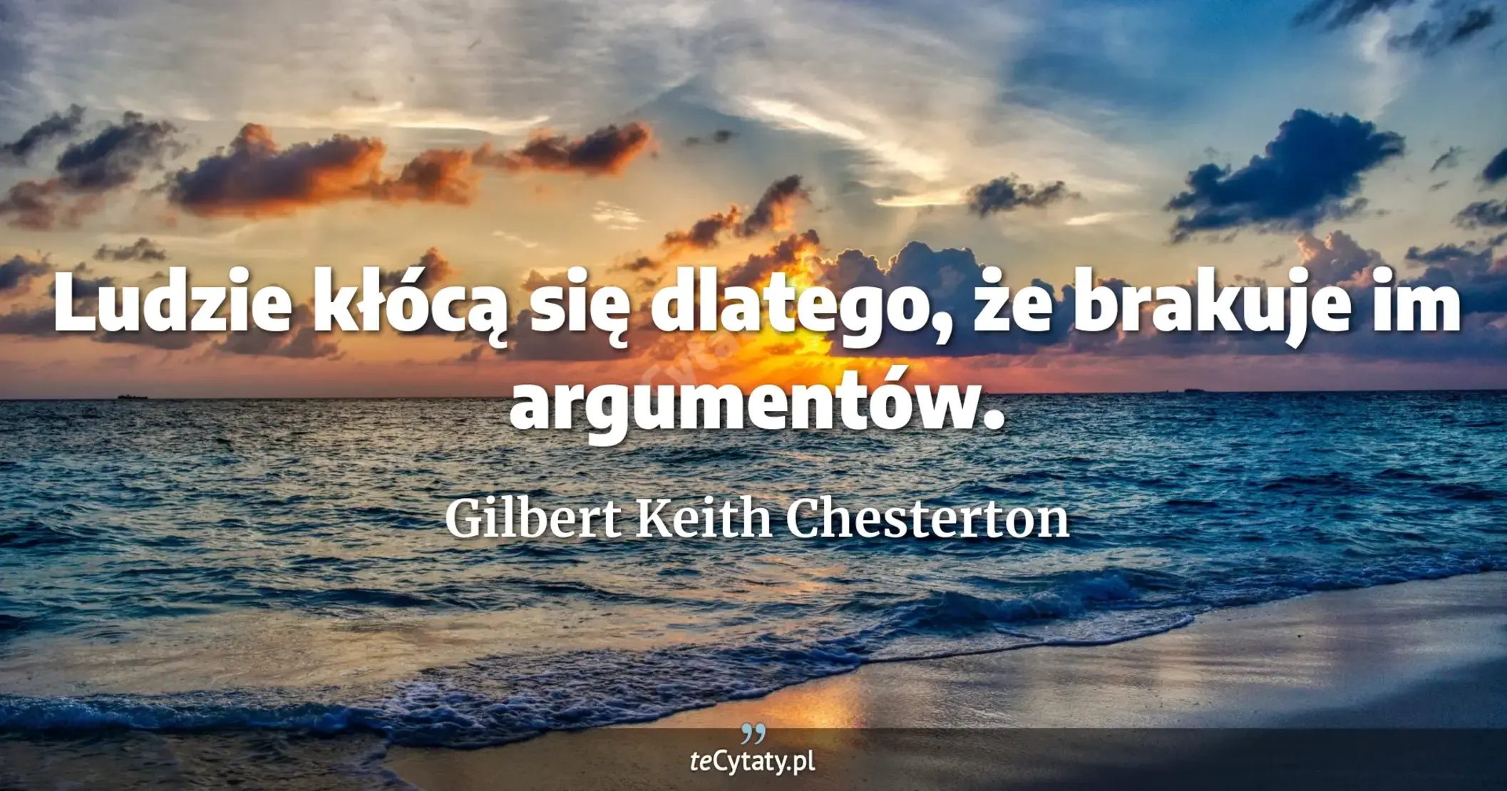 Ludzie kłócą się dlatego, że brakuje im argumentów. - Gilbert Keith Chesterton