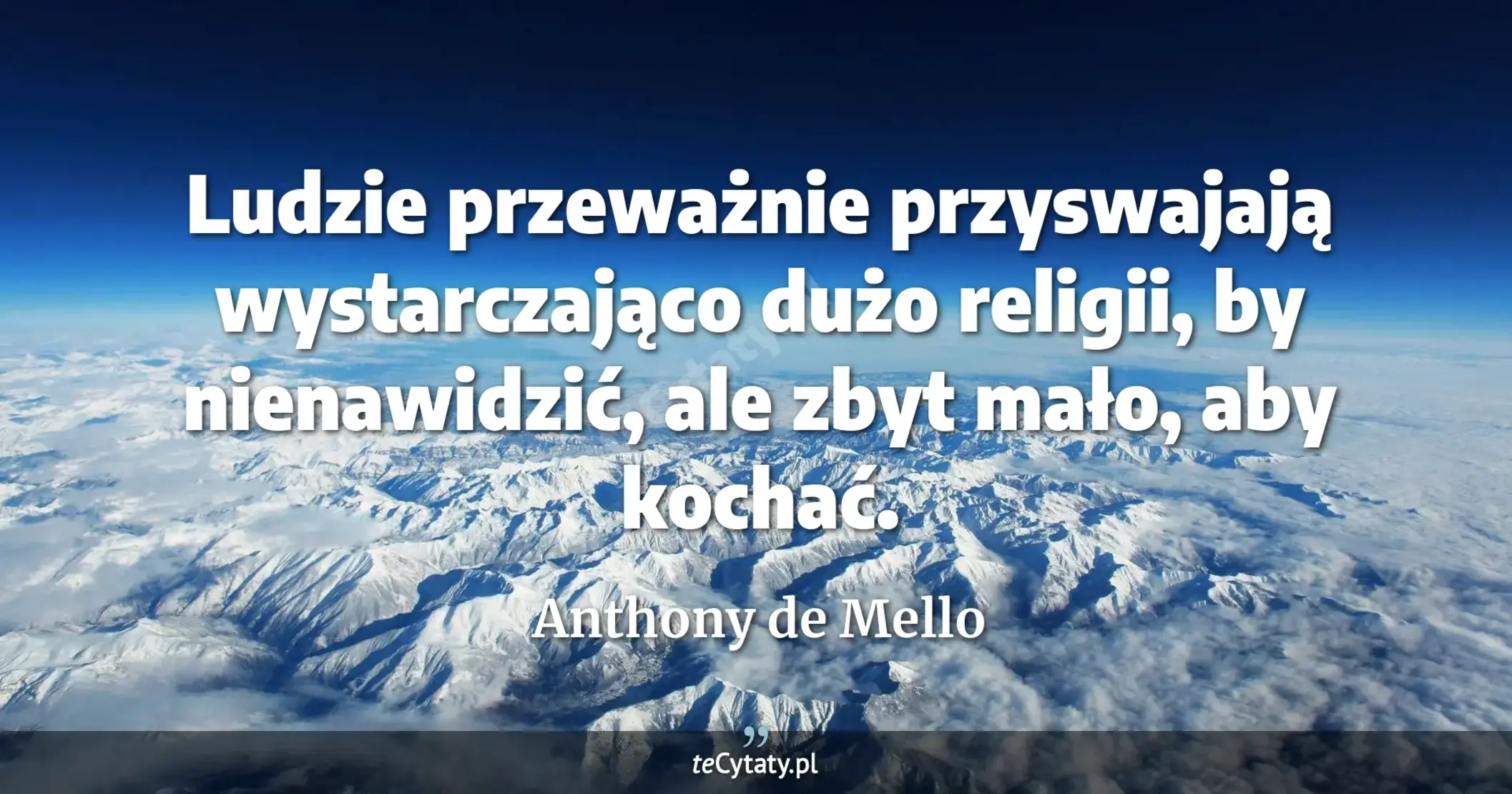 Ludzie przeważnie przyswajają wystarczająco dużo religii, by nienawidzić, ale zbyt mało, aby kochać. - Anthony de Mello