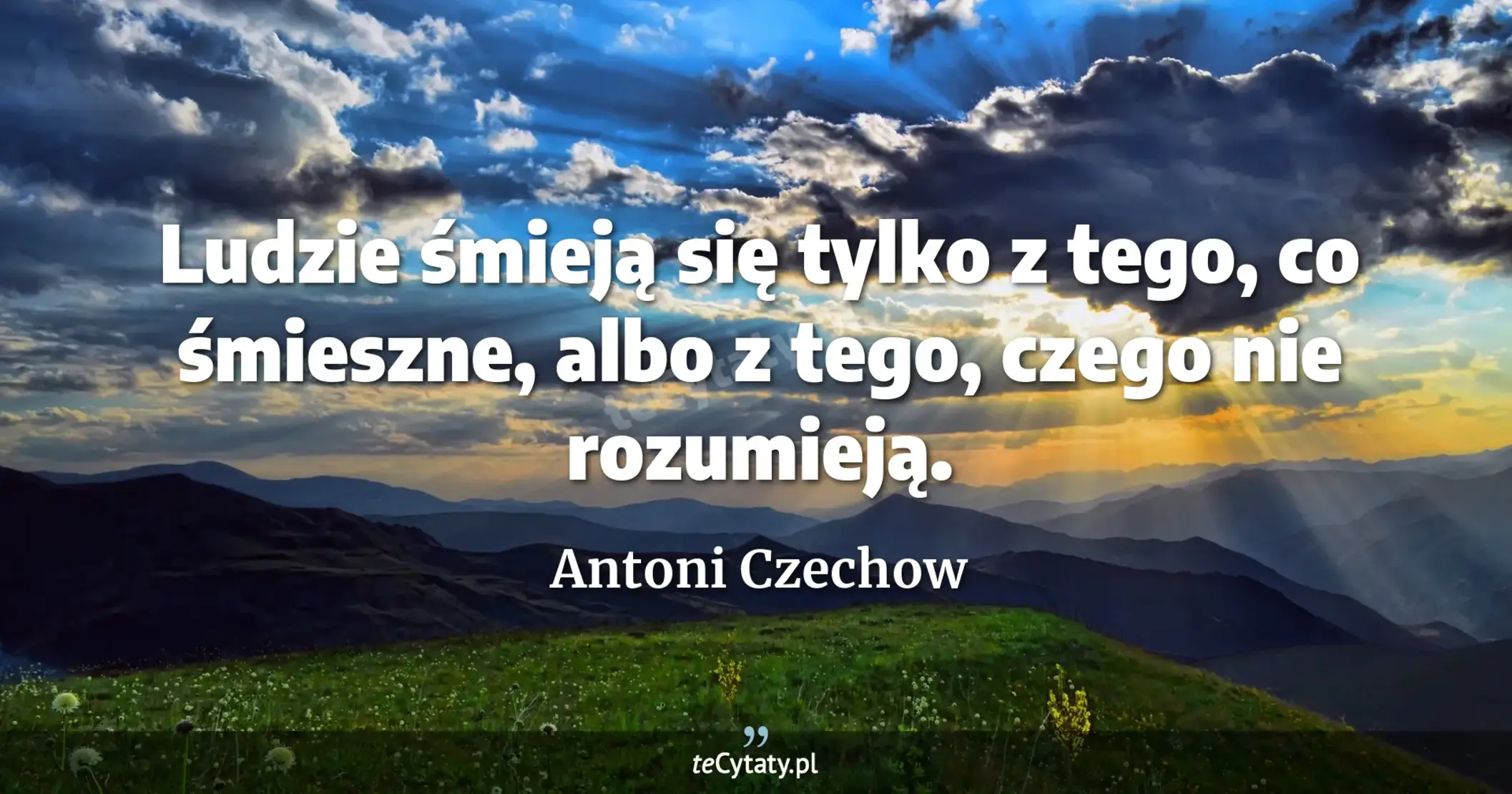 Ludzie śmieją się tylko z tego, co śmieszne, albo z tego, czego nie rozumieją. - Antoni Czechow