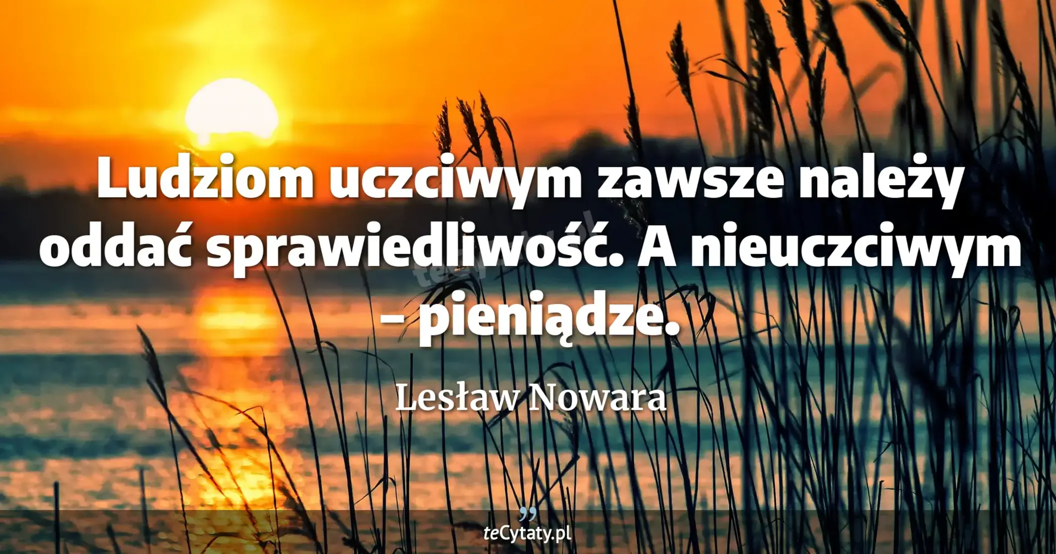 Ludziom uczciwym zawsze należy oddać sprawiedliwość. A nieuczciwym – pieniądze. - Lesław Nowara