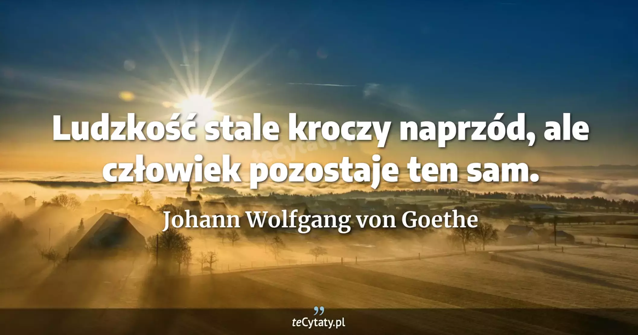 Ludzkość stale kroczy naprzód, ale człowiek pozostaje ten sam. - Johann Wolfgang von Goethe