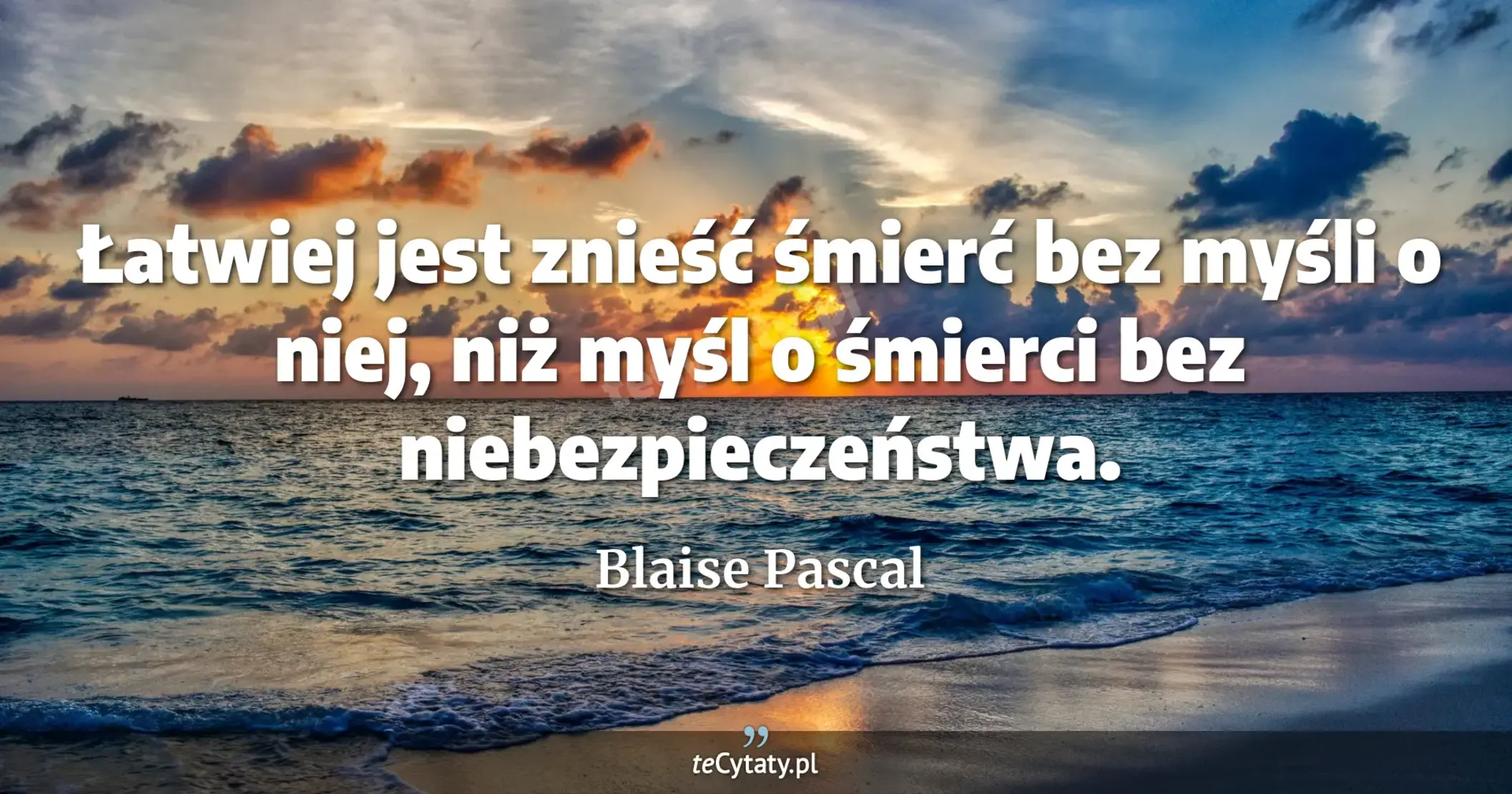 Łatwiej jest znieść śmierć bez myśli o niej, niż myśl o śmierci bez niebezpieczeństwa. - Blaise Pascal