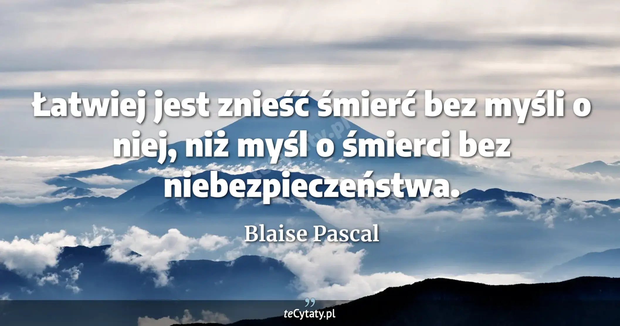 Łatwiej jest znieść śmierć bez myśli o niej, niż myśl o śmierci bez niebezpieczeństwa. - Blaise Pascal