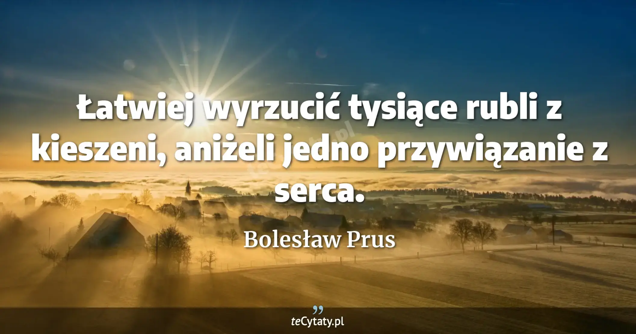 Łatwiej wyrzucić tysiące rubli z kieszeni, aniżeli jedno przywiązanie z serca. - Bolesław Prus