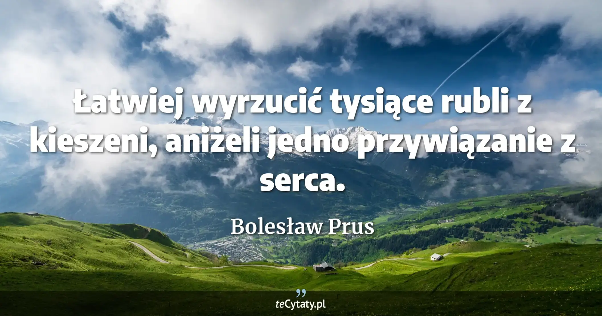 Łatwiej wyrzucić tysiące rubli z kieszeni, aniżeli jedno przywiązanie z serca. - Bolesław Prus