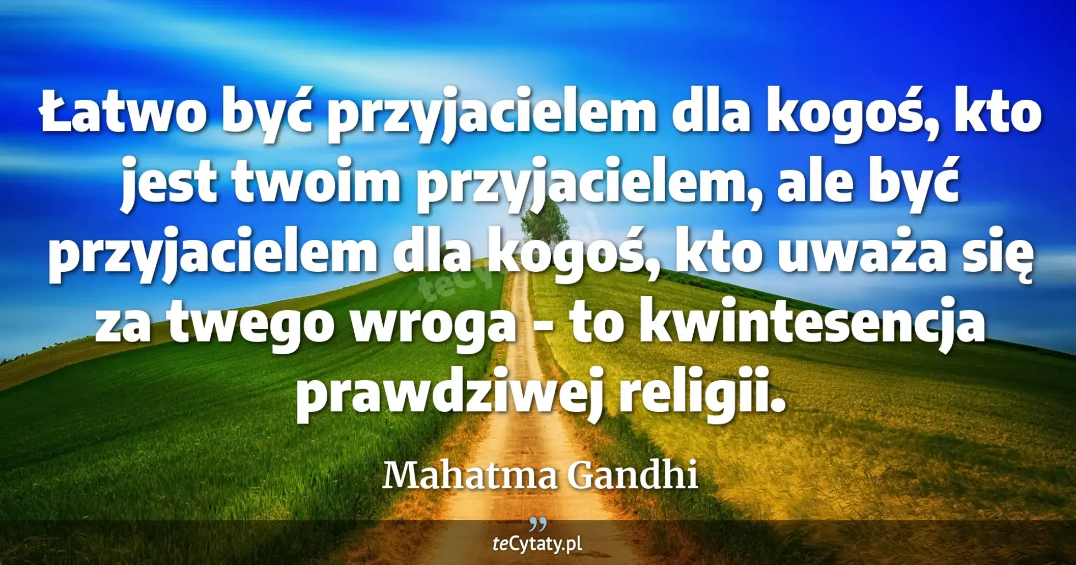 Łatwo być przyjacielem dla kogoś, kto jest twoim przyjacielem, ale być przyjacielem dla kogoś, kto uważa się za twego wroga - to kwintesencja prawdziwej religii. - Mahatma Gandhi