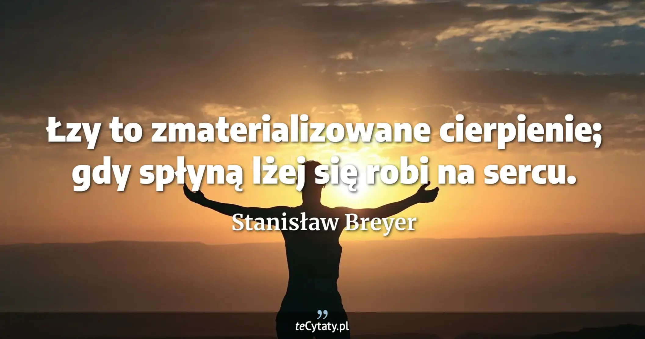 Łzy to zmaterializowane cierpienie; gdy spłyną lżej się robi na sercu. - Stanisław Breyer