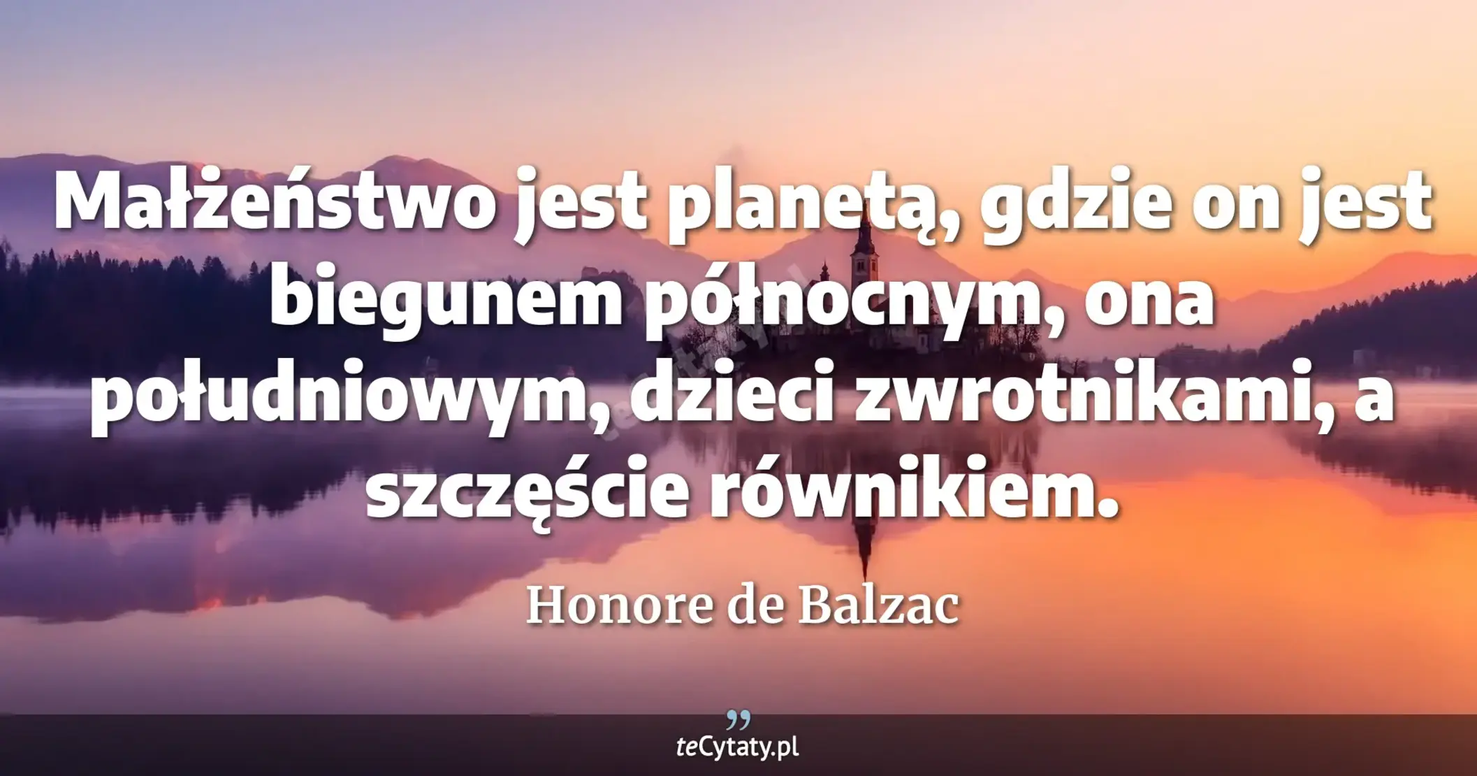 Małżeństwo jest planetą, gdzie on jest biegunem północnym, ona południowym, dzieci zwrotnikami, a szczęście równikiem. - Honore de Balzac