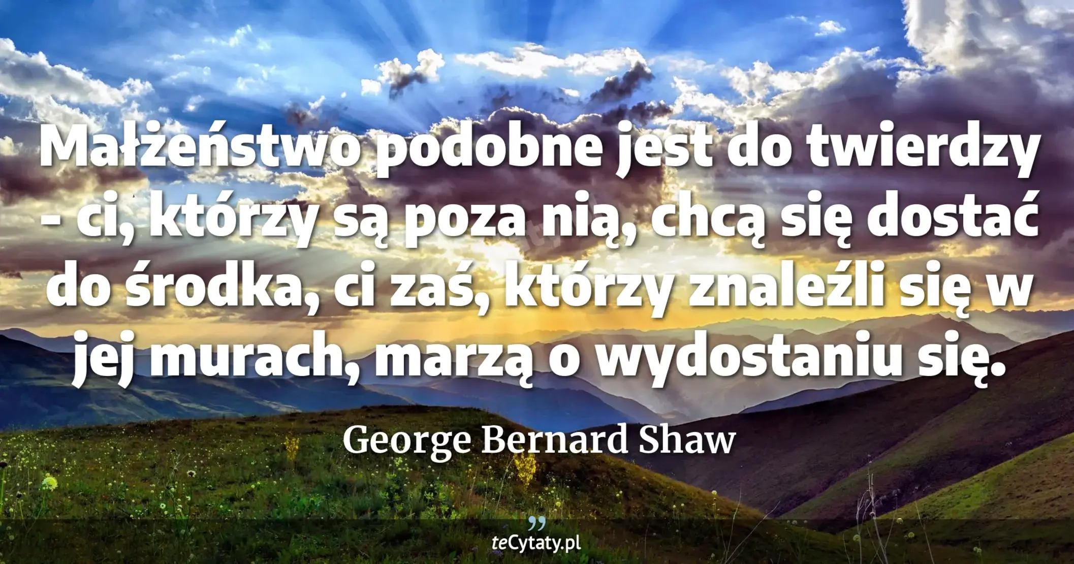 Małżeństwo podobne jest do twierdzy - ci, którzy są poza nią, chcą się dostać do środka, ci zaś, którzy znaleźli się w jej murach, marzą o wydostaniu się. - George Bernard Shaw