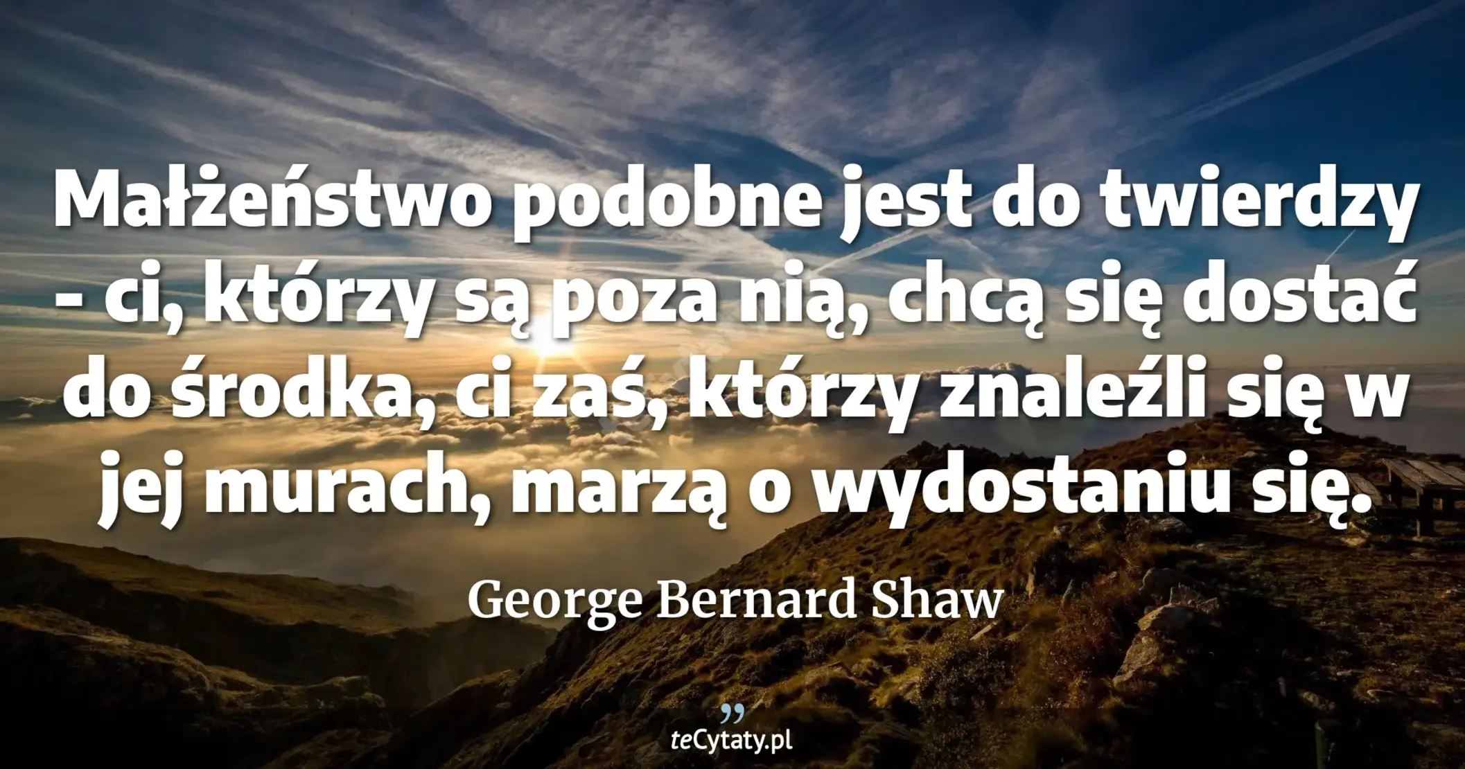 Małżeństwo podobne jest do twierdzy - ci, którzy są poza nią, chcą się dostać do środka, ci zaś, którzy znaleźli się w jej murach, marzą o wydostaniu się. - George Bernard Shaw