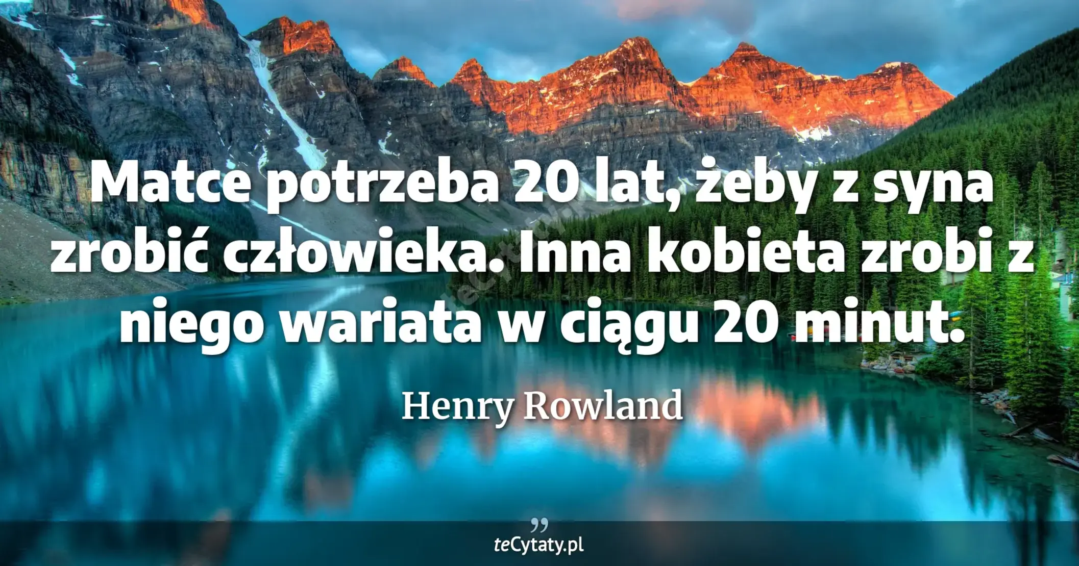 Matce potrzeba 20 lat, żeby z syna zrobić człowieka. Inna kobieta zrobi z niego wariata w ciągu 20 minut. - Henry Rowland