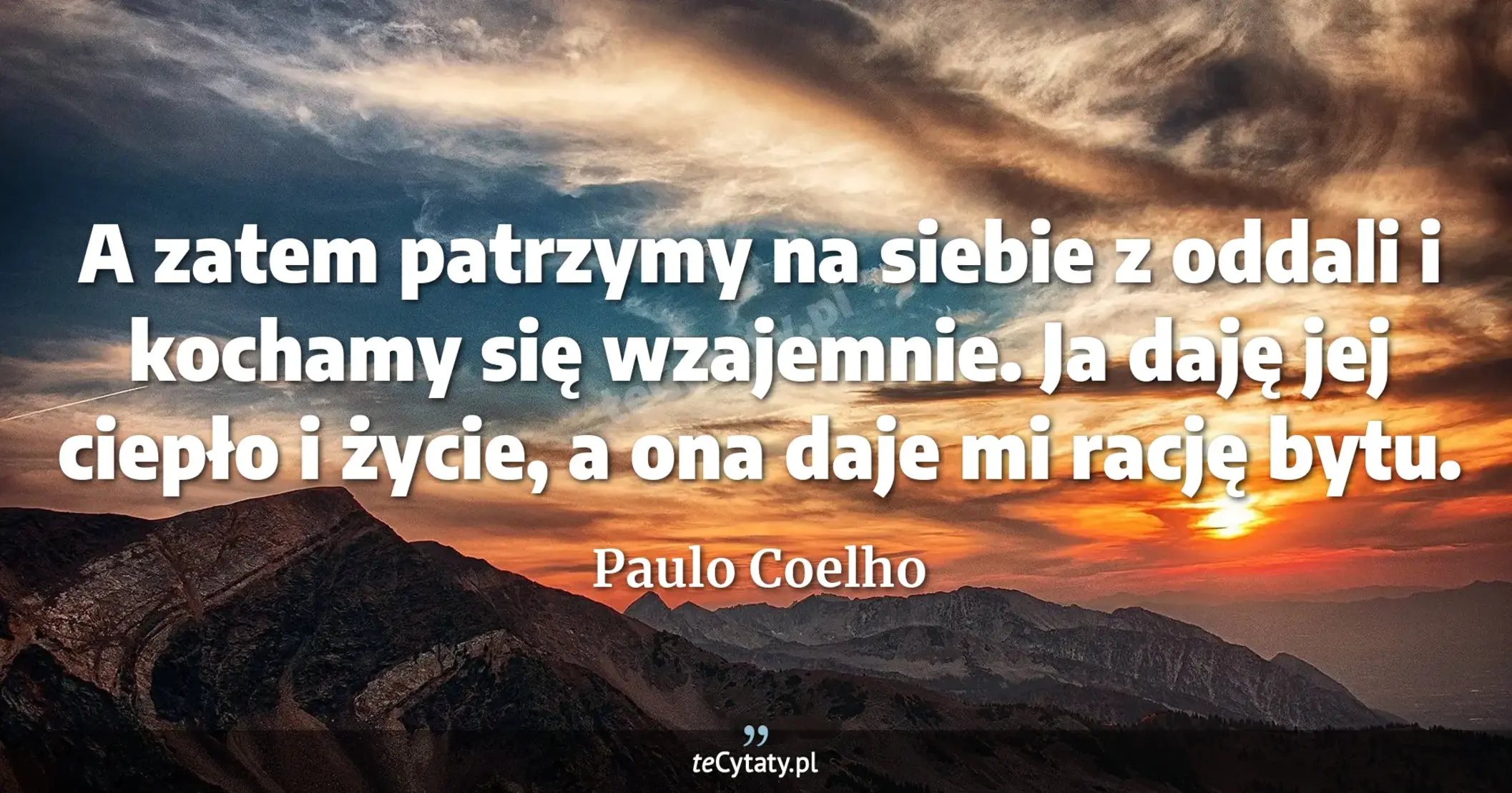 A zatem patrzymy na siebie z oddali i kochamy się wzajemnie. Ja daję jej ciepło i życie, a ona daje mi rację bytu. - Paulo Coelho