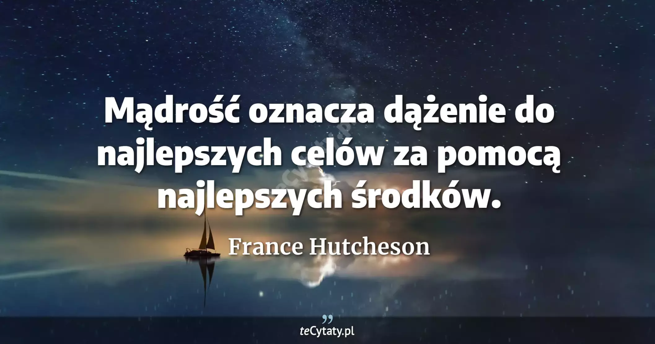 Mądrość oznacza dążenie do najlepszych celów za pomocą najlepszych środków. - France Hutcheson