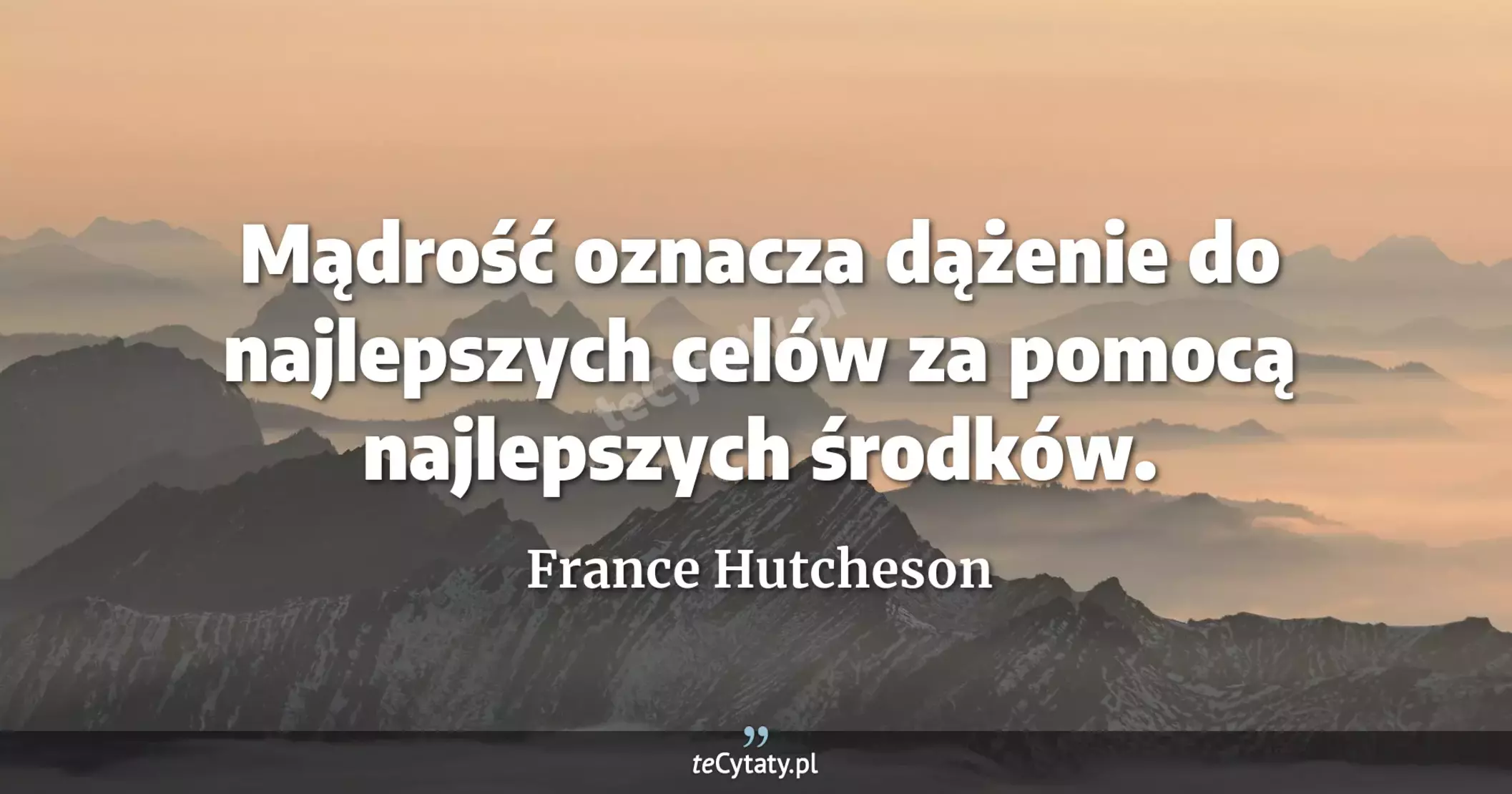 Mądrość oznacza dążenie do najlepszych celów za pomocą najlepszych środków. - France Hutcheson
