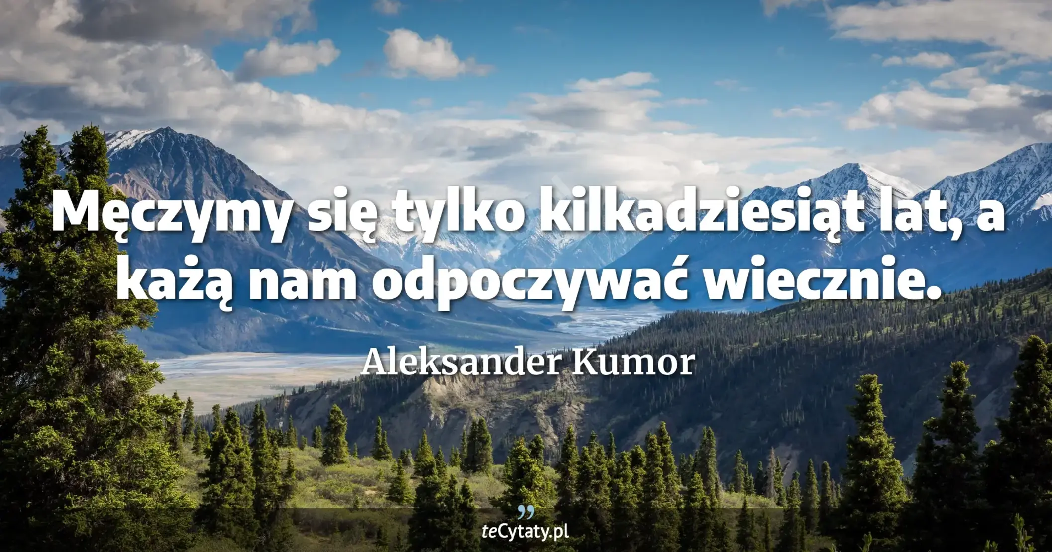Męczymy się tylko kilkadziesiąt lat, a każą nam odpoczywać wiecznie. - Aleksander Kumor
