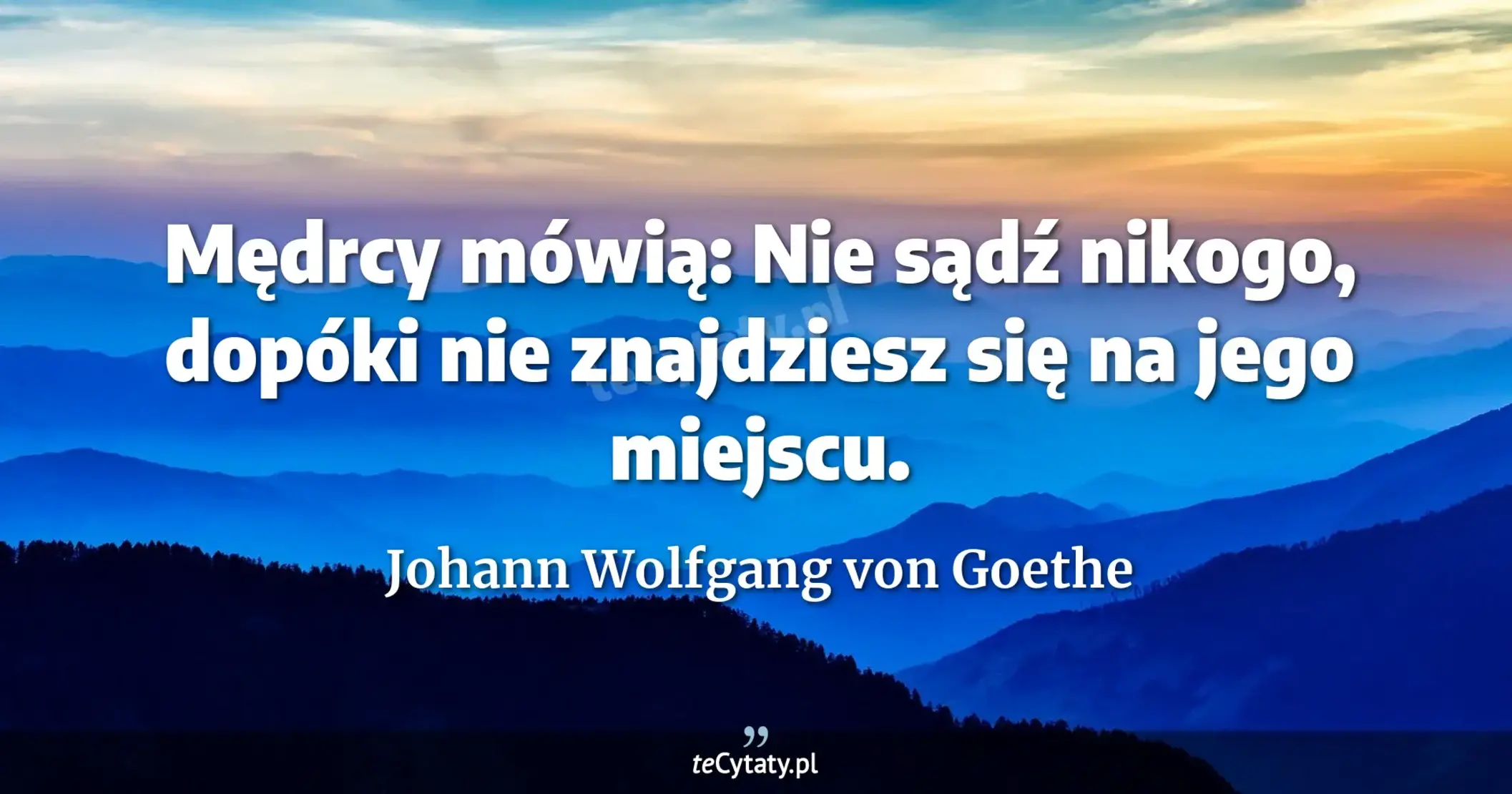 Mędrcy mówią: Nie sądź nikogo, dopóki nie znajdziesz się na jego miejscu. - Johann Wolfgang von Goethe