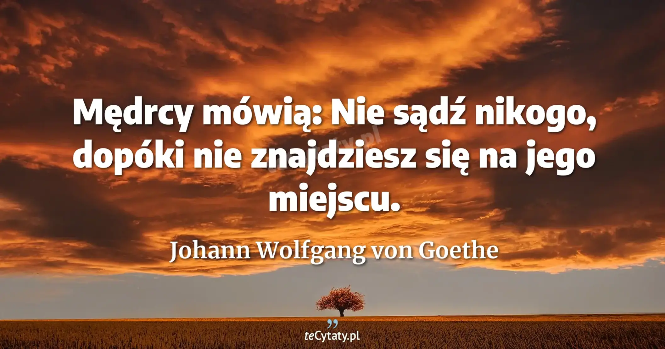 Mędrcy mówią: Nie sądź nikogo, dopóki nie znajdziesz się na jego miejscu. - Johann Wolfgang von Goethe