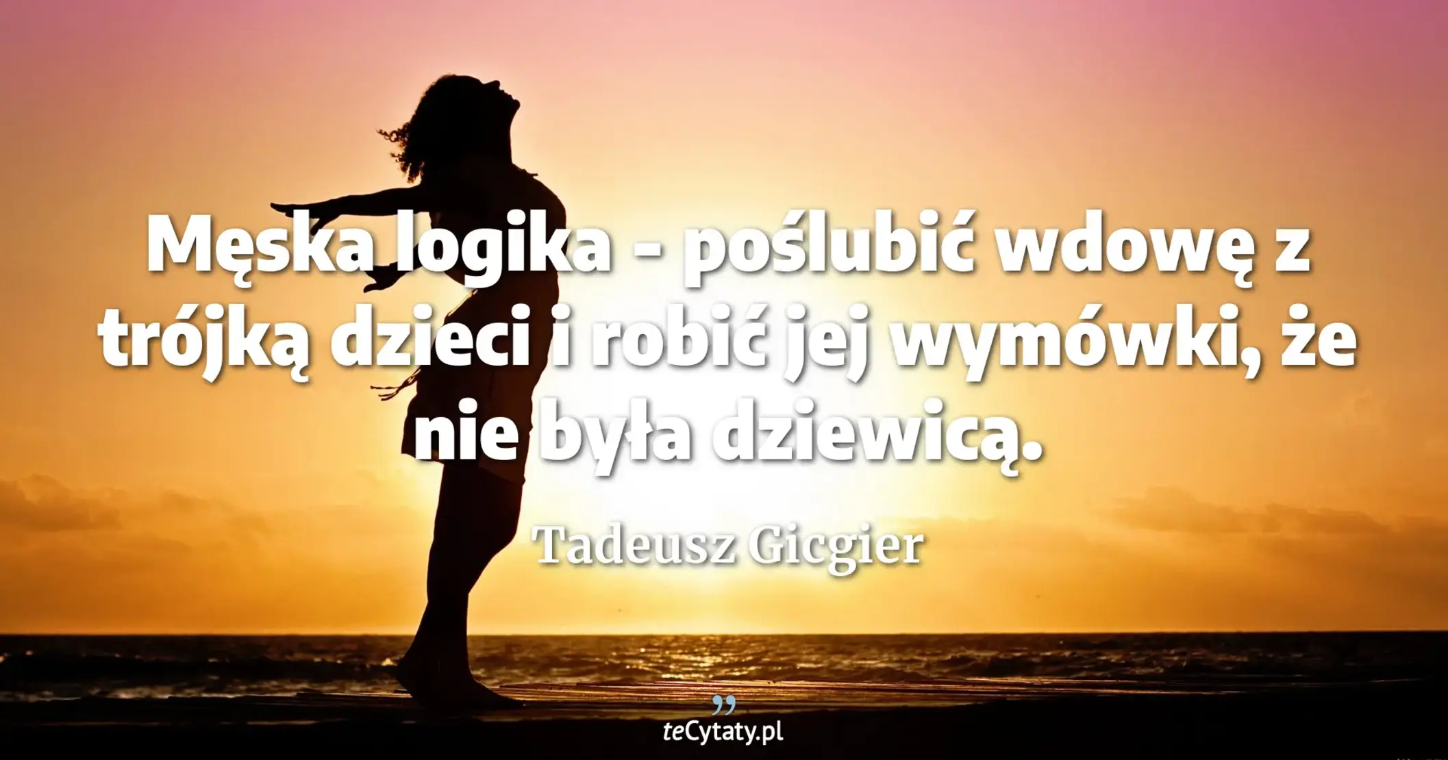 Męska logika - poślubić wdowę z trójką dzieci i robić jej wymówki, że nie była dziewicą. - Tadeusz Gicgier