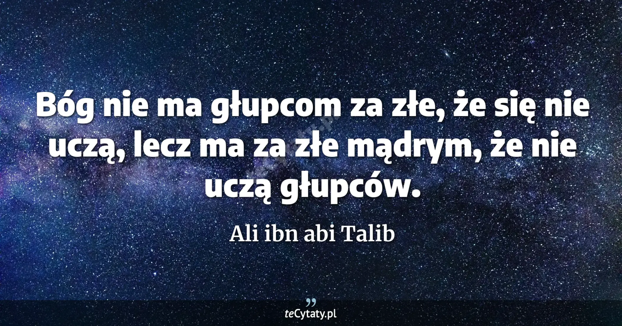 Bóg nie ma głupcom za złe, że się nie uczą, lecz ma za złe mądrym, że nie uczą głupców. - Ali ibn abi Talib