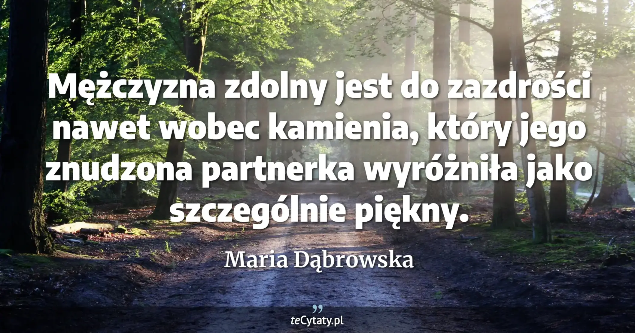 Mężczyzna zdolny jest do zazdrości nawet wobec kamienia, który jego znudzona partnerka wyróżniła jako szczególnie piękny. - Maria Dąbrowska