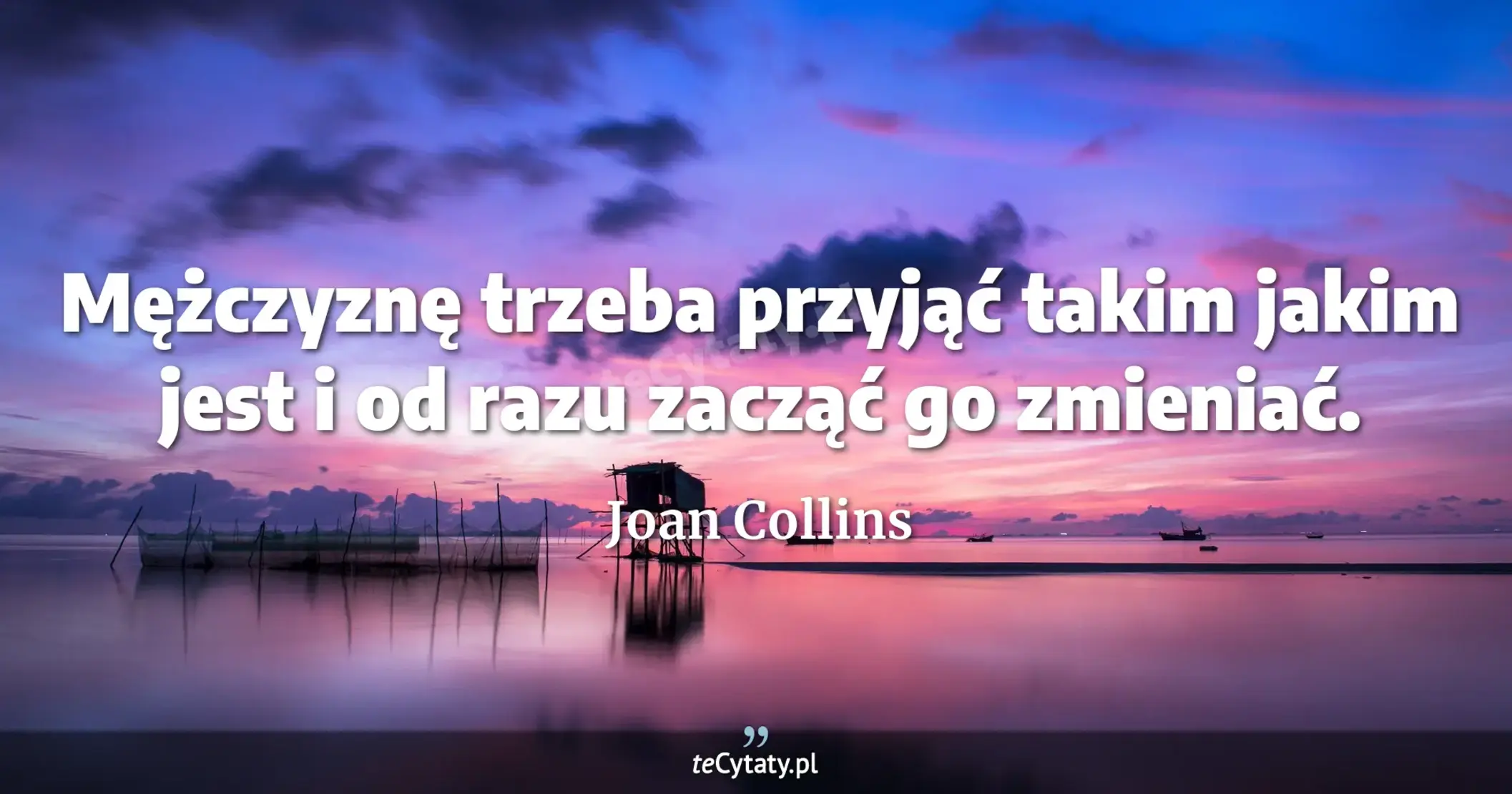 Mężczyznę trzeba przyjąć takim jakim jest i od razu zacząć go zmieniać. - Joan Collins