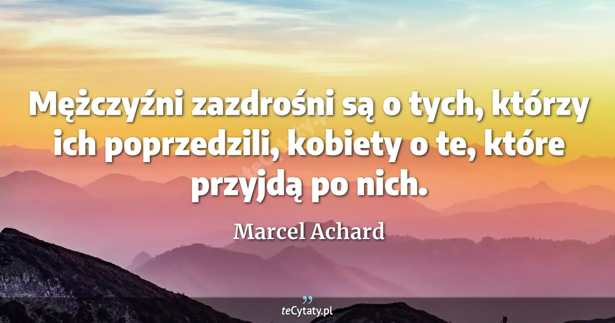 Mężczyźni zazdrośni są o tych, którzy ich poprzedzili, kobiety o te, które przyjdą po nich. - Marcel Achard