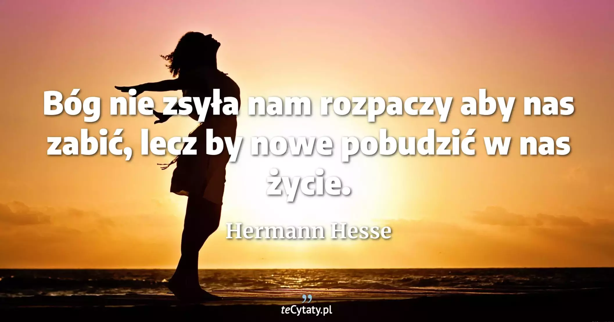 Bóg nie zsyła nam rozpaczy aby nas zabić, lecz by nowe pobudzić w nas życie. - Hermann Hesse