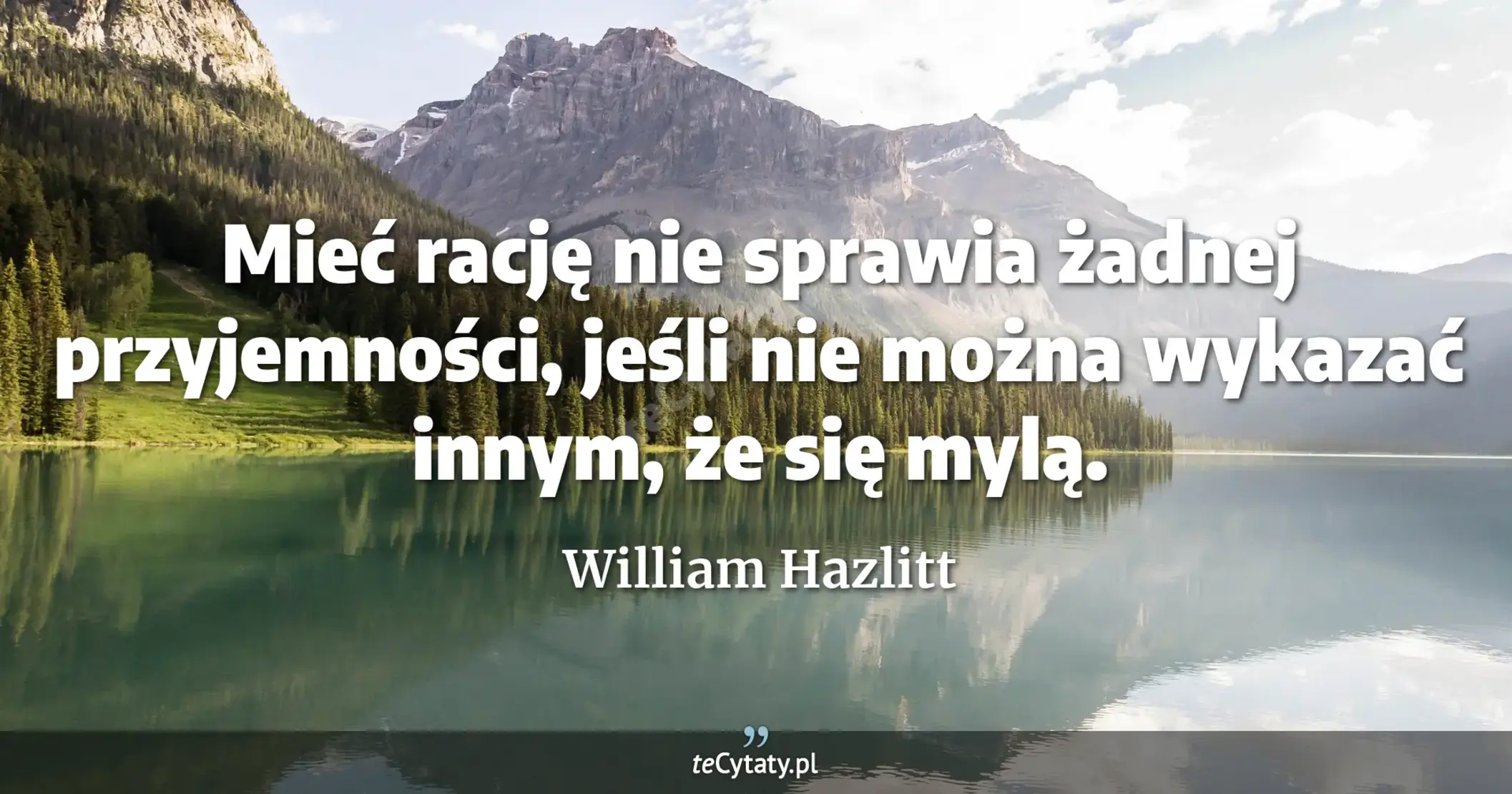 Mieć rację nie sprawia żadnej przyjemności, jeśli nie można wykazać innym, że się mylą. - William Hazlitt