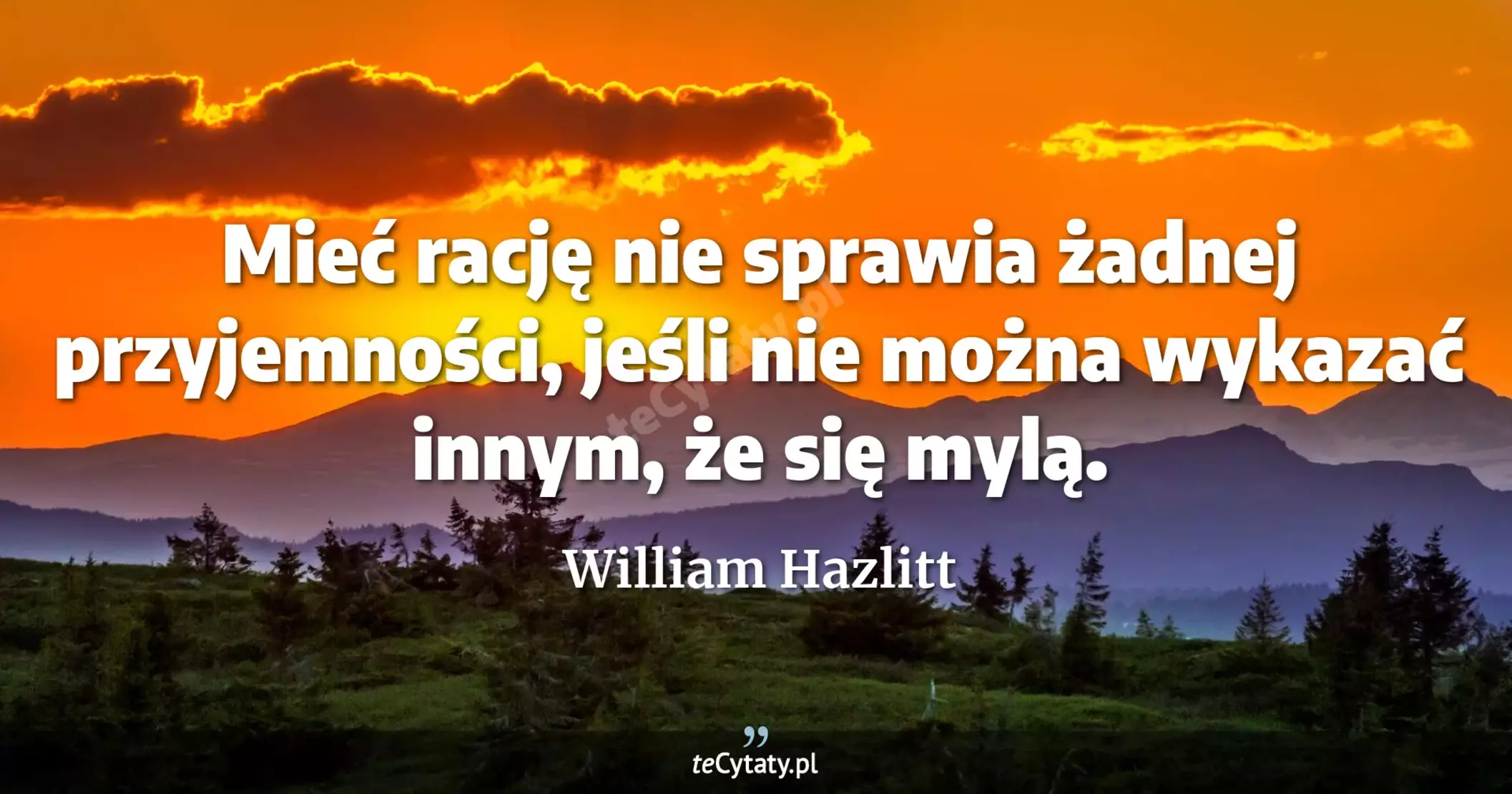 Mieć rację nie sprawia żadnej przyjemności, jeśli nie można wykazać innym, że się mylą. - William Hazlitt