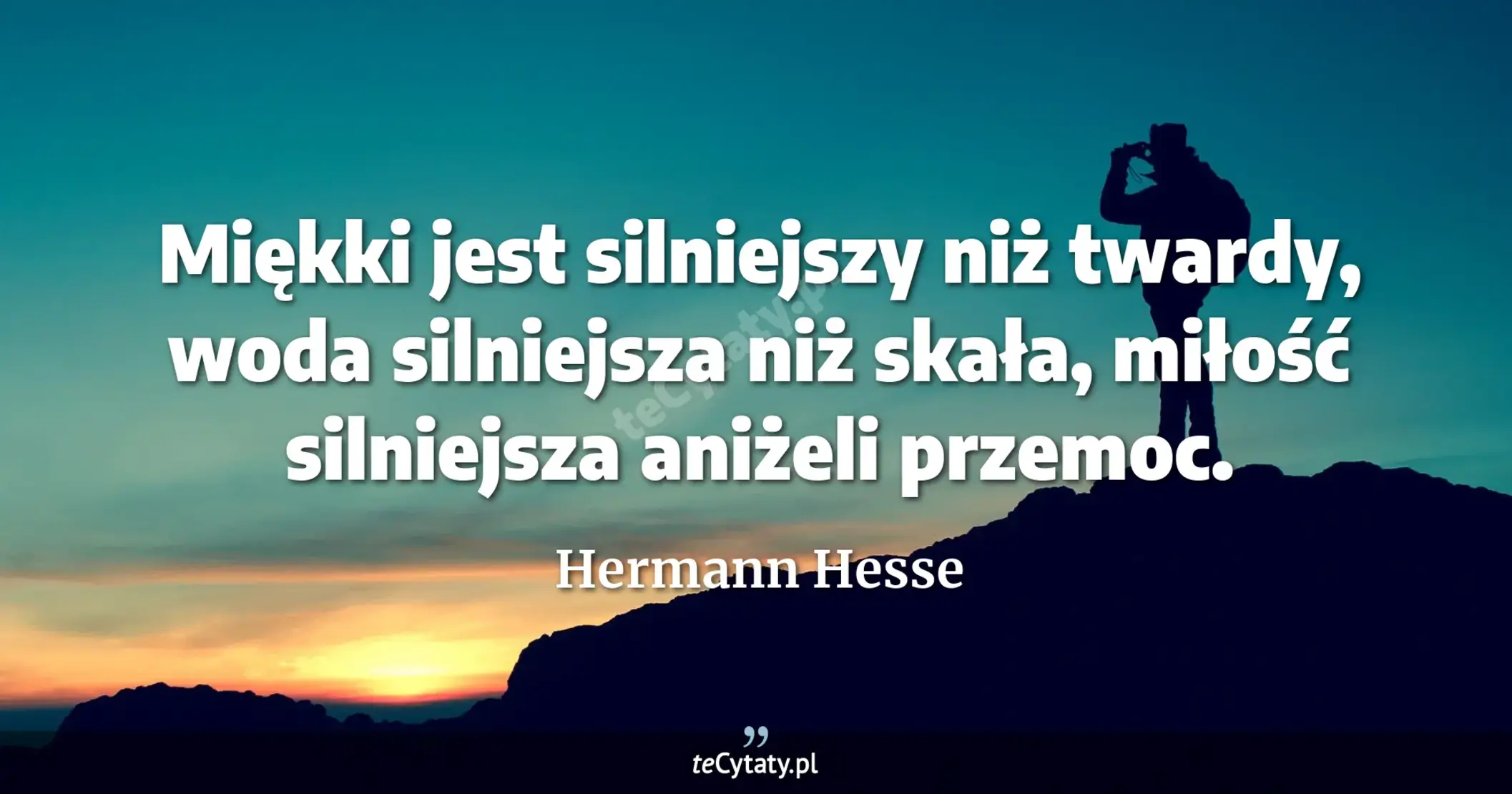 Miękki jest silniejszy niż twardy, woda silniejsza niż skała, miłość silniejsza aniżeli przemoc. - Hermann Hesse
