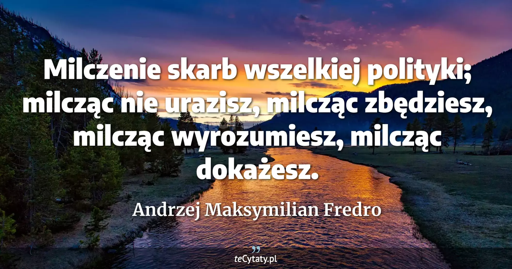 Milczenie skarb wszelkiej polityki; milcząc nie urazisz, milcząc zbędziesz, milcząc wyrozumiesz, milcząc dokażesz. - Andrzej Maksymilian Fredro