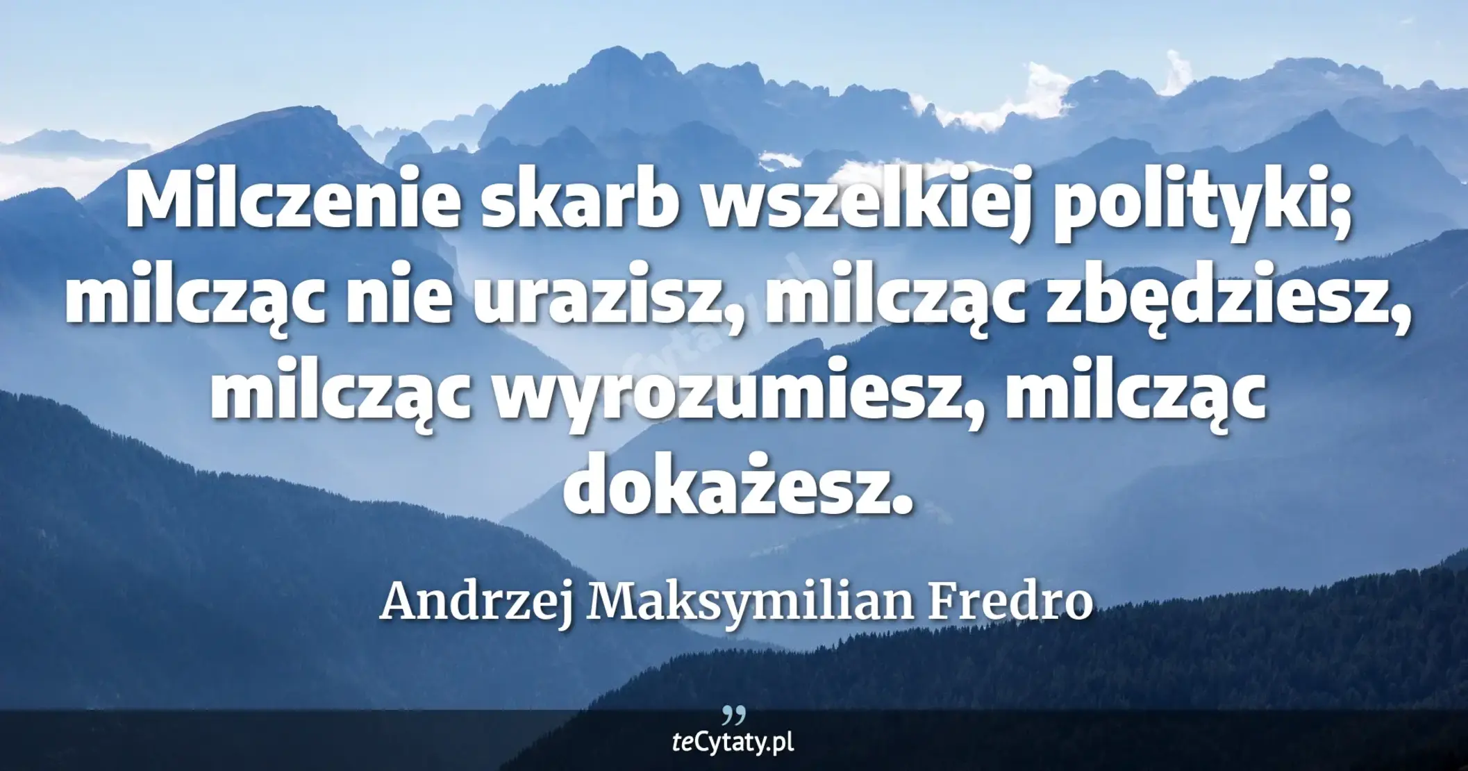 Milczenie skarb wszelkiej polityki; milcząc nie urazisz, milcząc zbędziesz, milcząc wyrozumiesz, milcząc dokażesz. - Andrzej Maksymilian Fredro