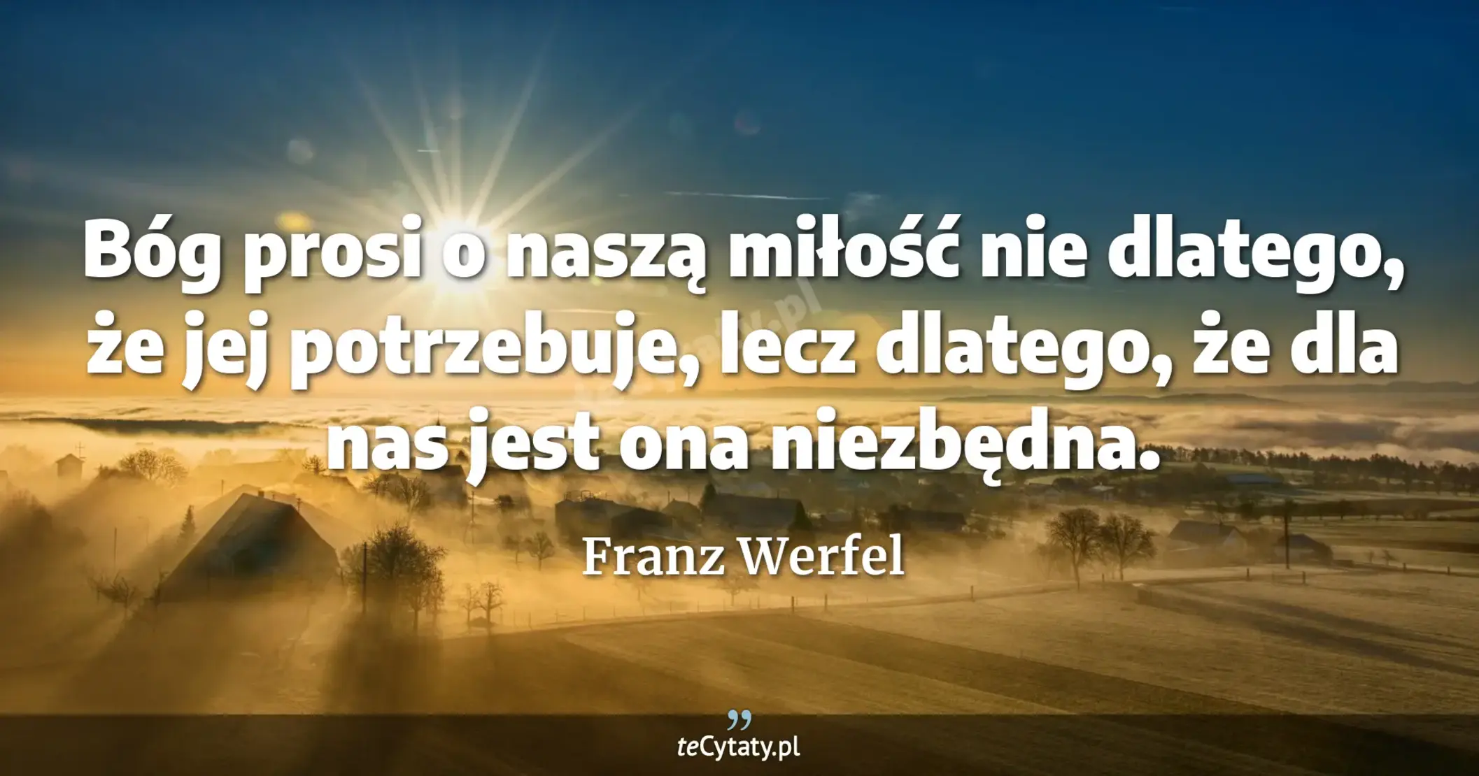 Bóg prosi o naszą miłość nie dlatego, że jej potrzebuje, lecz dlatego, że dla nas jest ona niezbędna. - Franz Werfel
