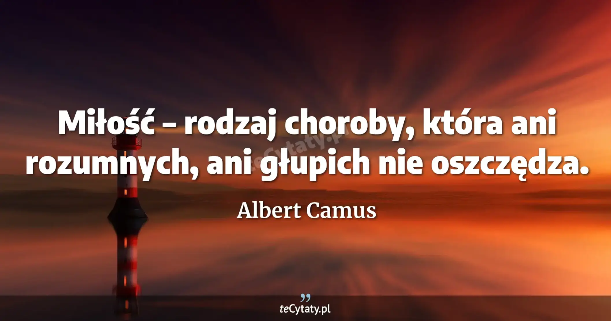 Miłość – rodzaj choroby, która ani rozumnych, ani głupich nie oszczędza. - Albert Camus