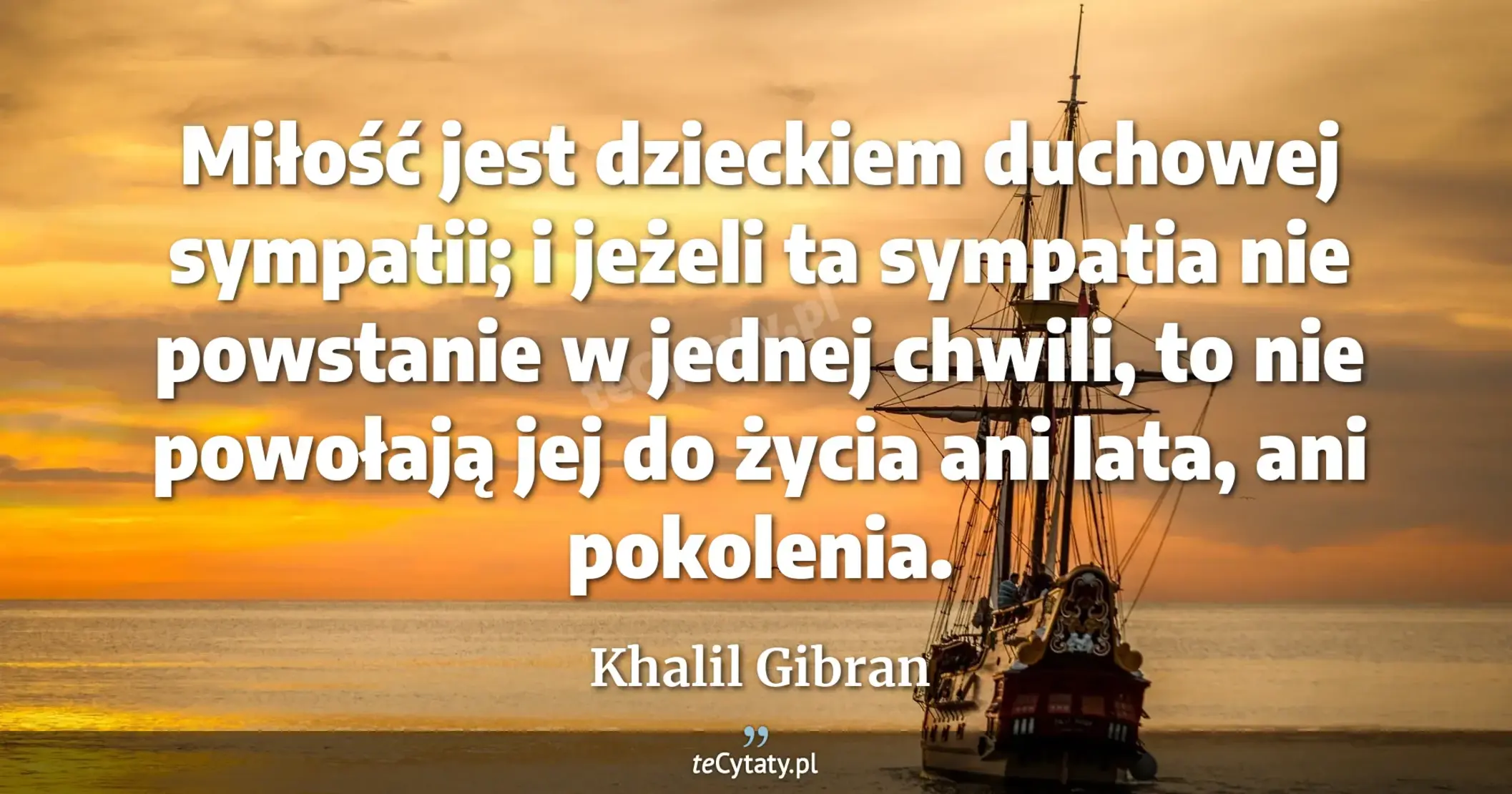 Miłość jest dzieckiem duchowej sympatii; i jeżeli ta sympatia nie powstanie w jednej chwili, to nie powołają jej do życia ani lata, ani pokolenia. - Khalil Gibran