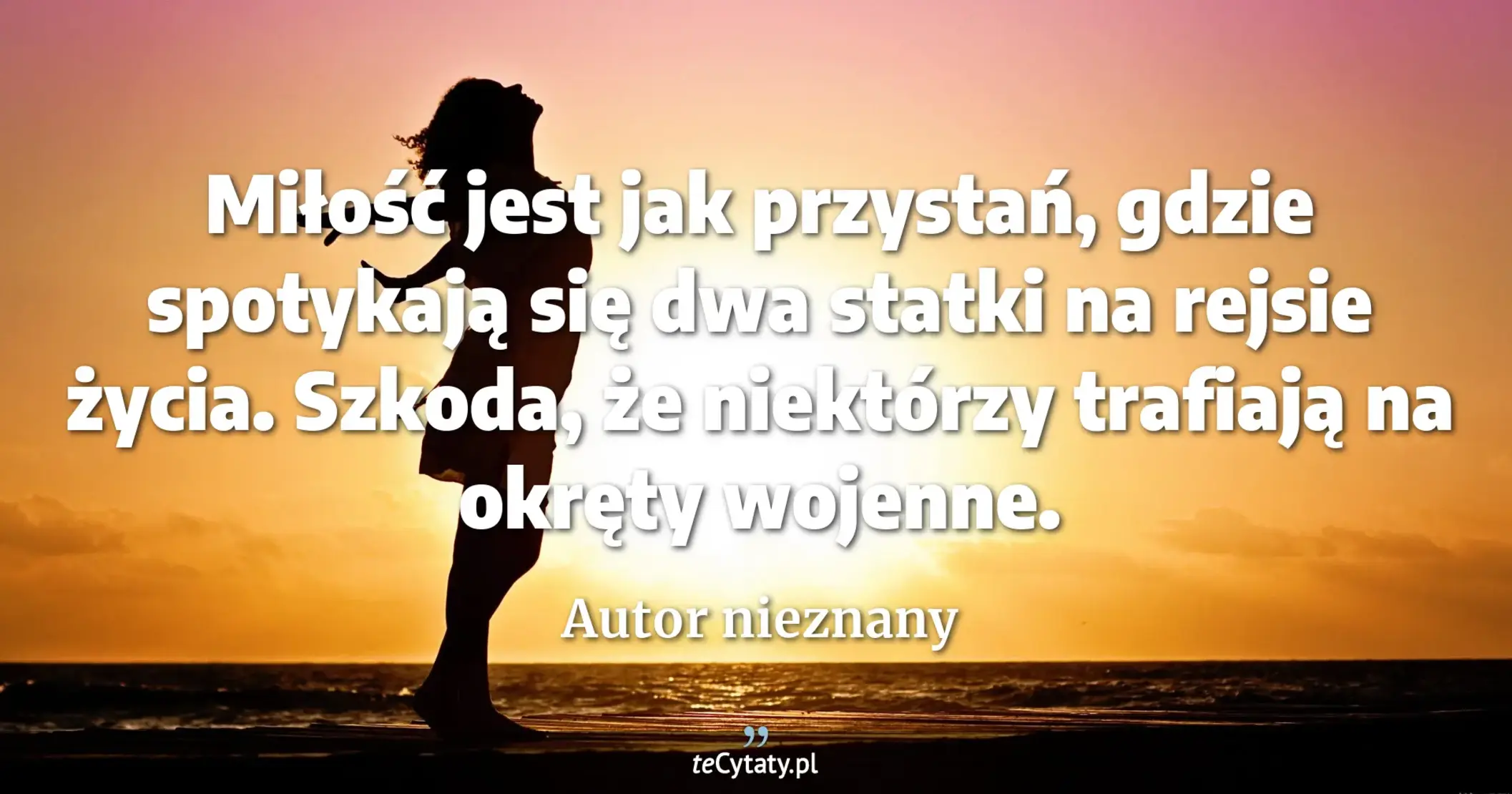 Miłość jest jak przystań, gdzie spotykają się dwa statki na rejsie życia. Szkoda, że niektórzy trafiają na okręty wojenne. - Autor nieznany