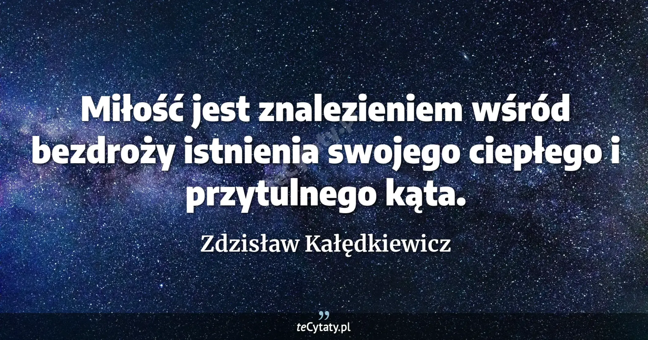 Miłość jest znalezieniem wśród bezdroży istnienia swojego ciepłego i przytulnego kąta. - Zdzisław Kałędkiewicz