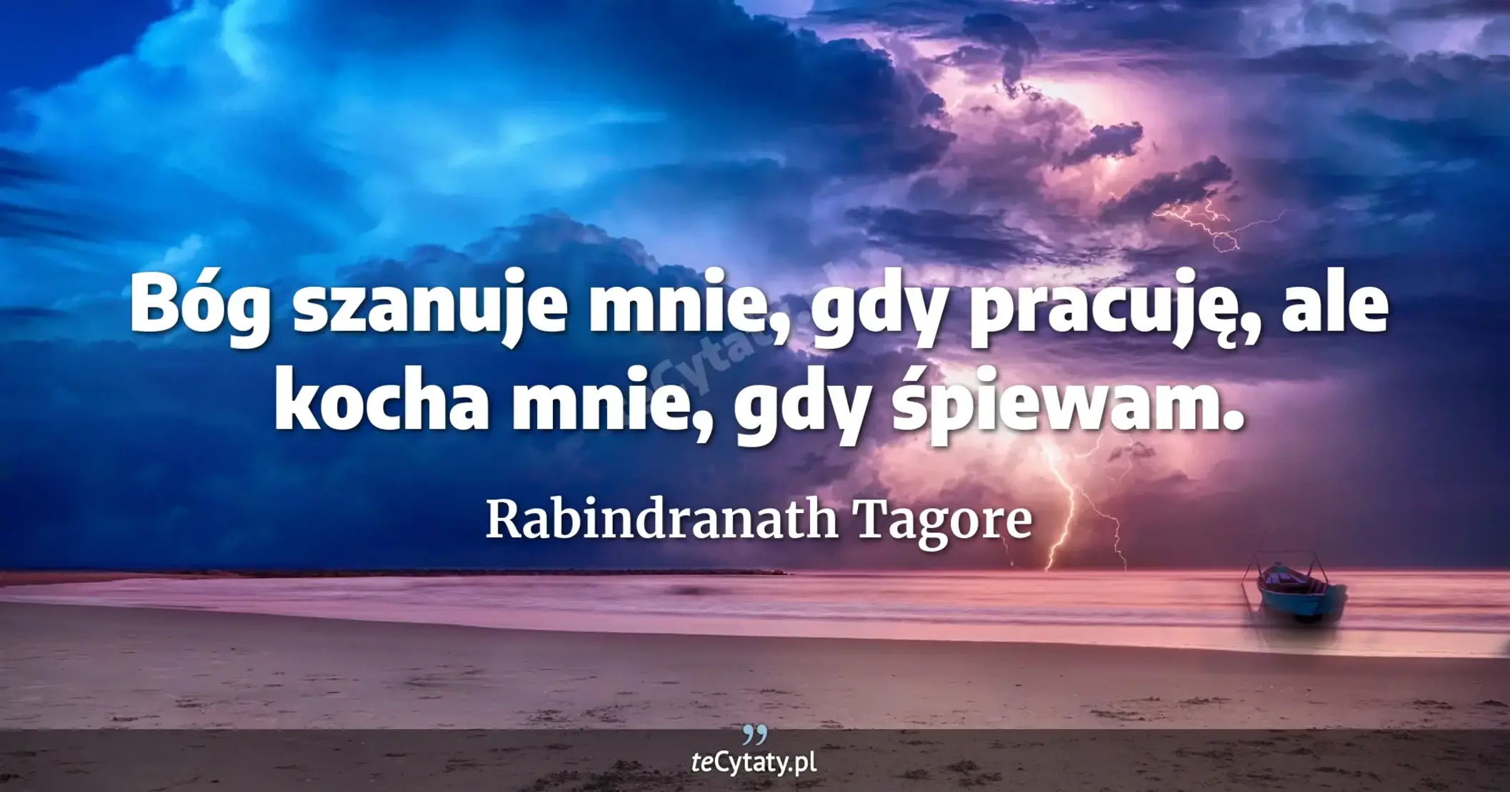 Bóg szanuje mnie, gdy pracuję, ale kocha mnie, gdy śpiewam. - Rabindranath Tagore