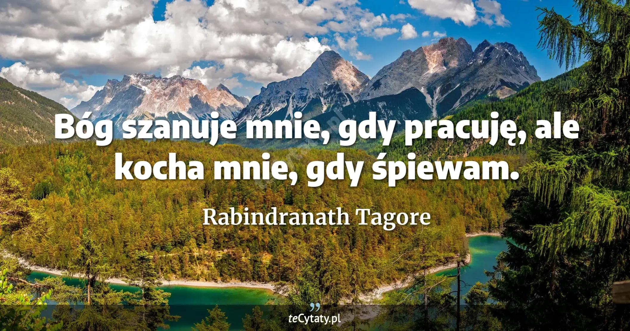 Bóg szanuje mnie, gdy pracuję, ale kocha mnie, gdy śpiewam. - Rabindranath Tagore