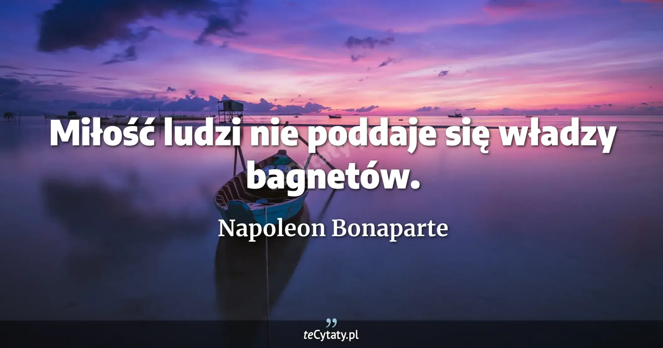 Miłość ludzi nie poddaje się władzy bagnetów. - Napoleon Bonaparte