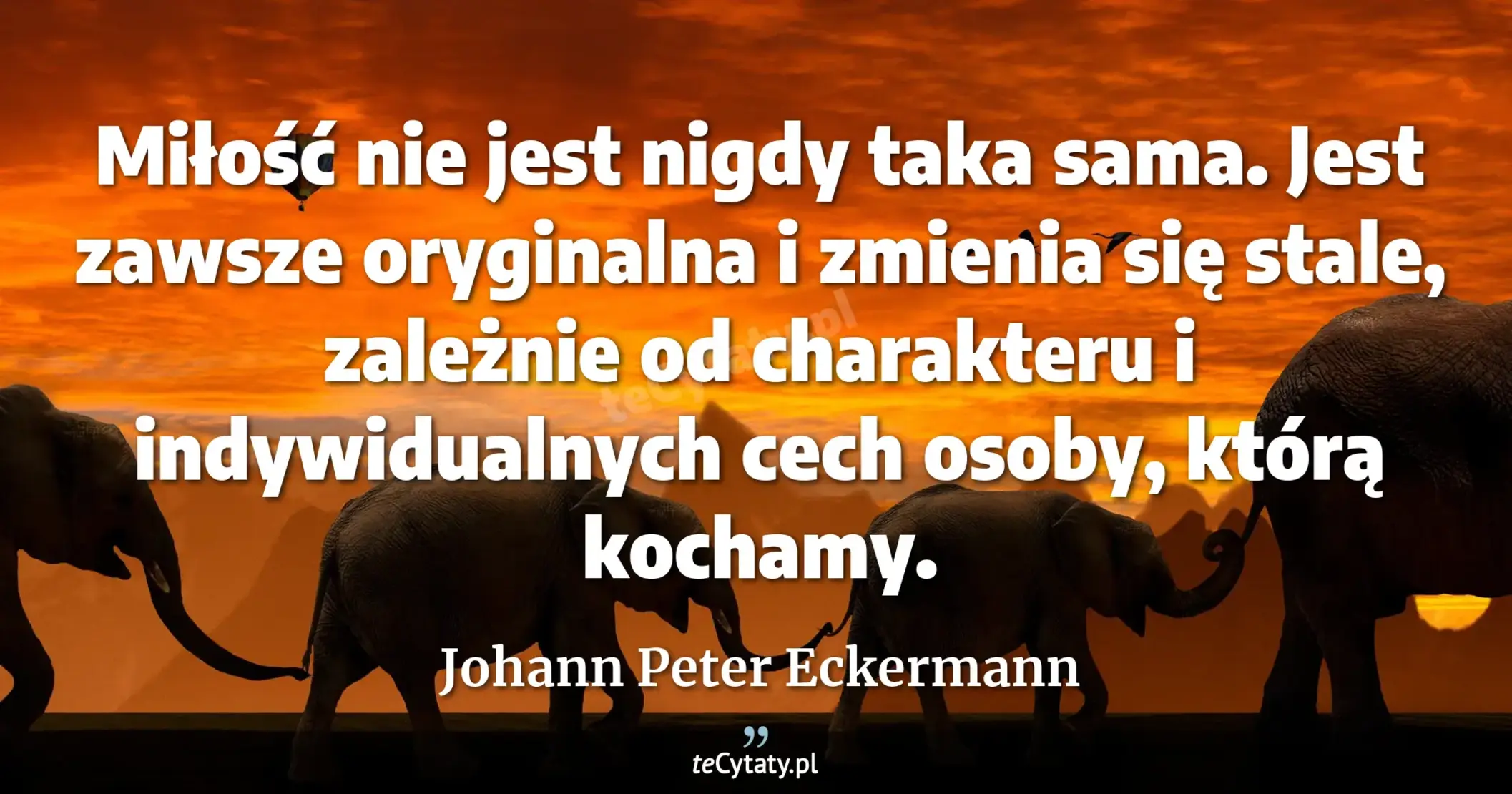 Miłość nie jest nigdy taka sama. Jest zawsze oryginalna i zmienia się stale, zależnie od charakteru i indywidualnych cech osoby, którą kochamy. - Johann Peter Eckermann