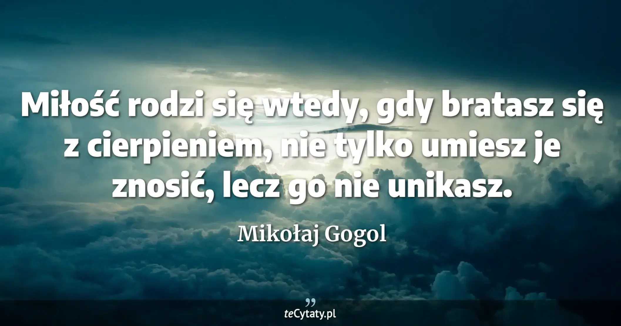 Miłość rodzi się wtedy, gdy bratasz się z cierpieniem, nie tylko umiesz je znosić, lecz go nie unikasz. - Mikołaj Gogol