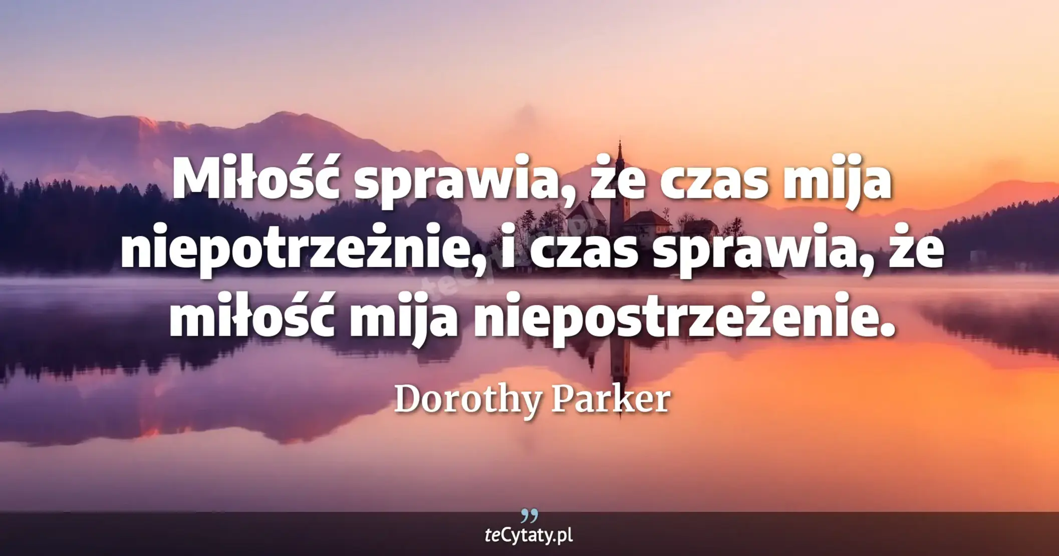 Miłość sprawia, że czas mija niepotrzeżnie, i czas sprawia, że miłość mija niepostrzeżenie. - Dorothy Parker