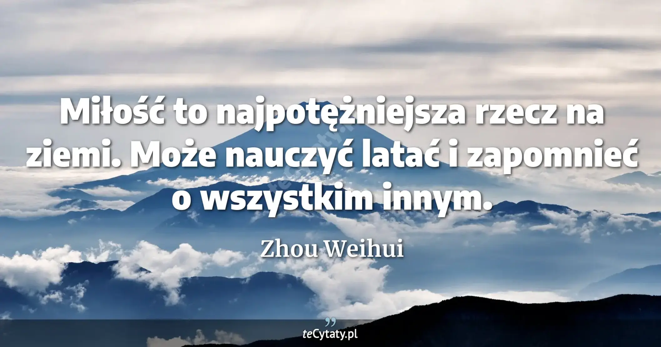 Miłość to najpotężniejsza rzecz na ziemi. Może nauczyć latać i zapomnieć o wszystkim innym. - Zhou Weihui