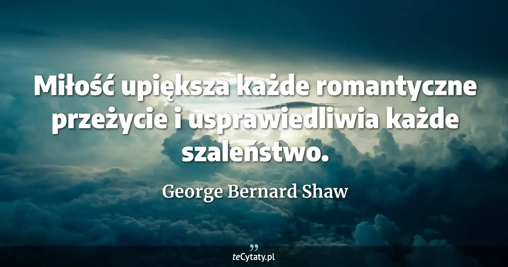 Miłość upiększa każde romantyczne przeżycie i usprawiedliwia każde szaleństwo. - George Bernard Shaw