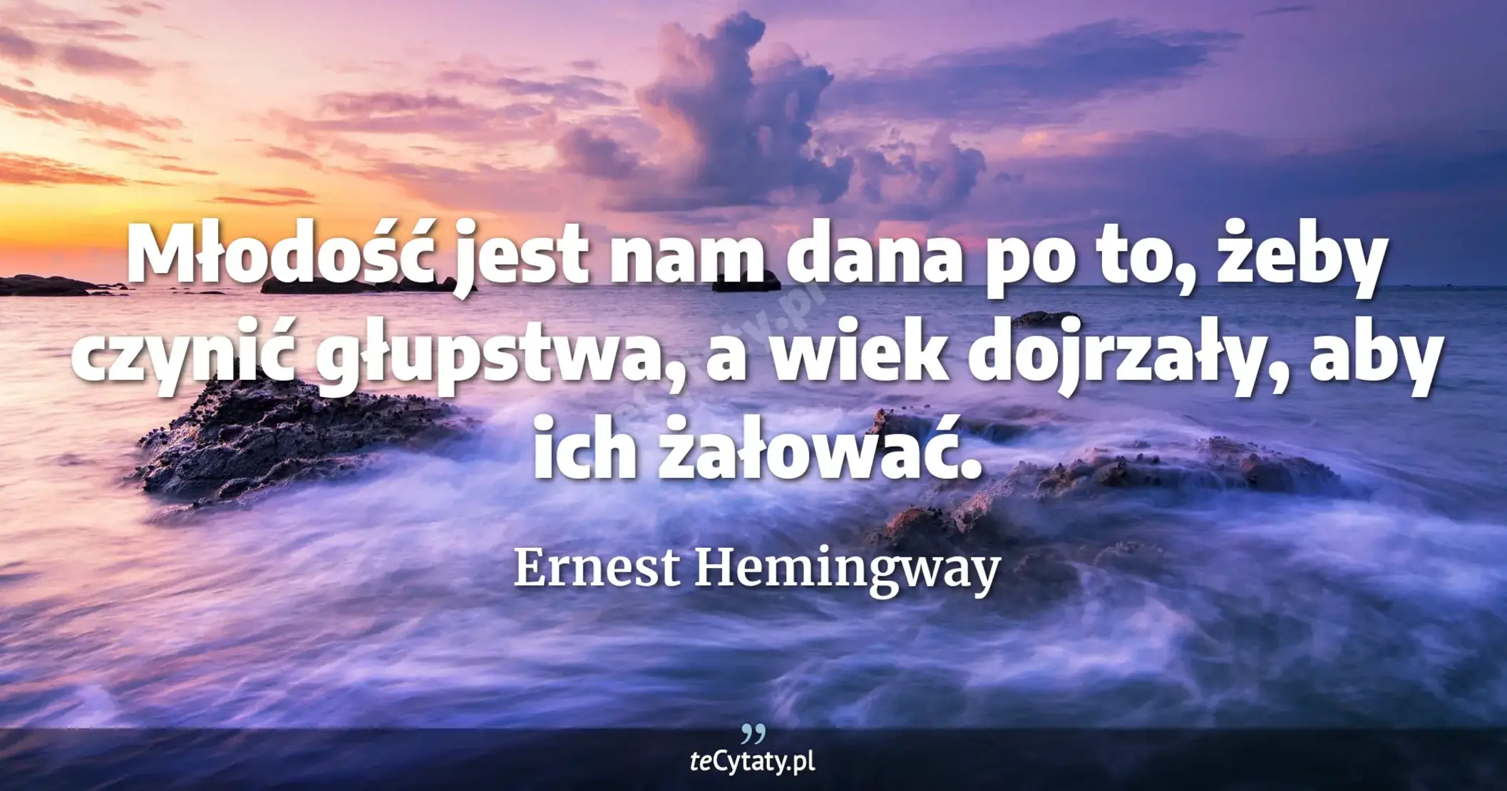 Młodość jest nam dana po to, żeby czynić głupstwa, a wiek dojrzały, aby ich żałować. - Ernest Hemingway