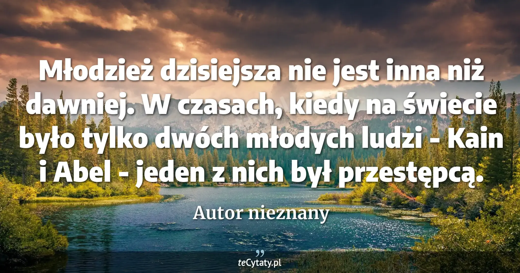 Młodzież dzisiejsza nie jest inna niż dawniej. W czasach, kiedy na świecie było tylko dwóch młodych ludzi - Kain i Abel - jeden z nich był przestępcą. - Autor nieznany